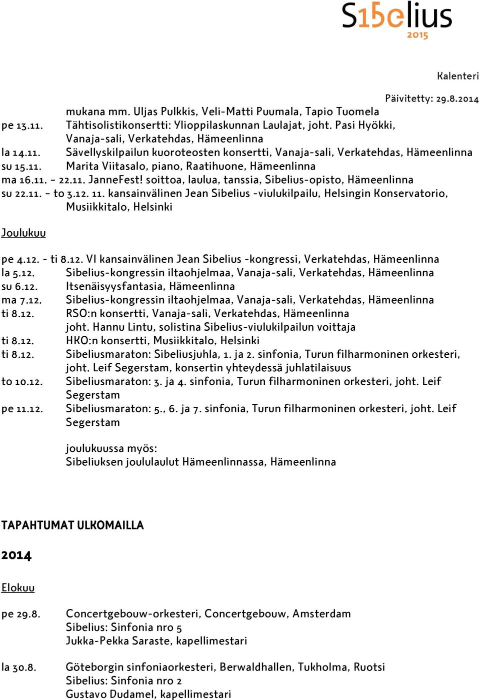 kansainvälinen Jean Sibelius -viulukilpailu, Helsingin Konservatorio, Musiikkitalo, Helsinki Joulukuu pe 4.12. - ti 8.12. VI kansainvälinen Jean Sibelius -kongressi, Verkatehdas, Hämeenlinna la 5.12. Sibelius-kongressin iltaohjelmaa, Vanaja-sali, Verkatehdas, Hämeenlinna su 6.