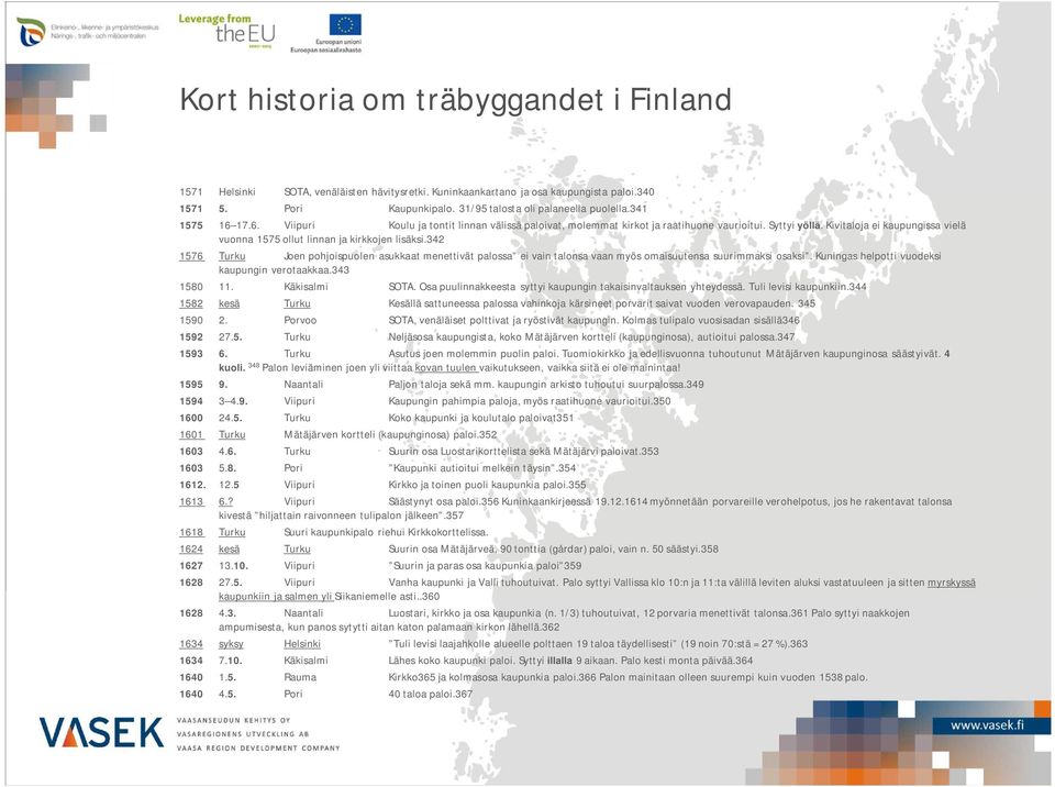 Kivitaloja ei kaupungissa vielä vuonna 1575 ollut linnan ja kirkkojen lisäksi.342 1576 Turku Joen pohjoispuolen asukkaat menettivät palossa ei vain talonsa vaan myös omaisuutensa suurimmaksi osaksi.