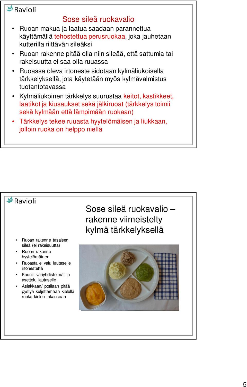 kastikkeet, laatikot ja kiusaukset sekä jälkiruoat (tärkkelys toimii sekä kylmään että lämpimään ruokaan) Tärkkelys tekee ruuasta hyytelömäisen ja liukkaan, jolloin ruoka on helppo niellä Ruoan