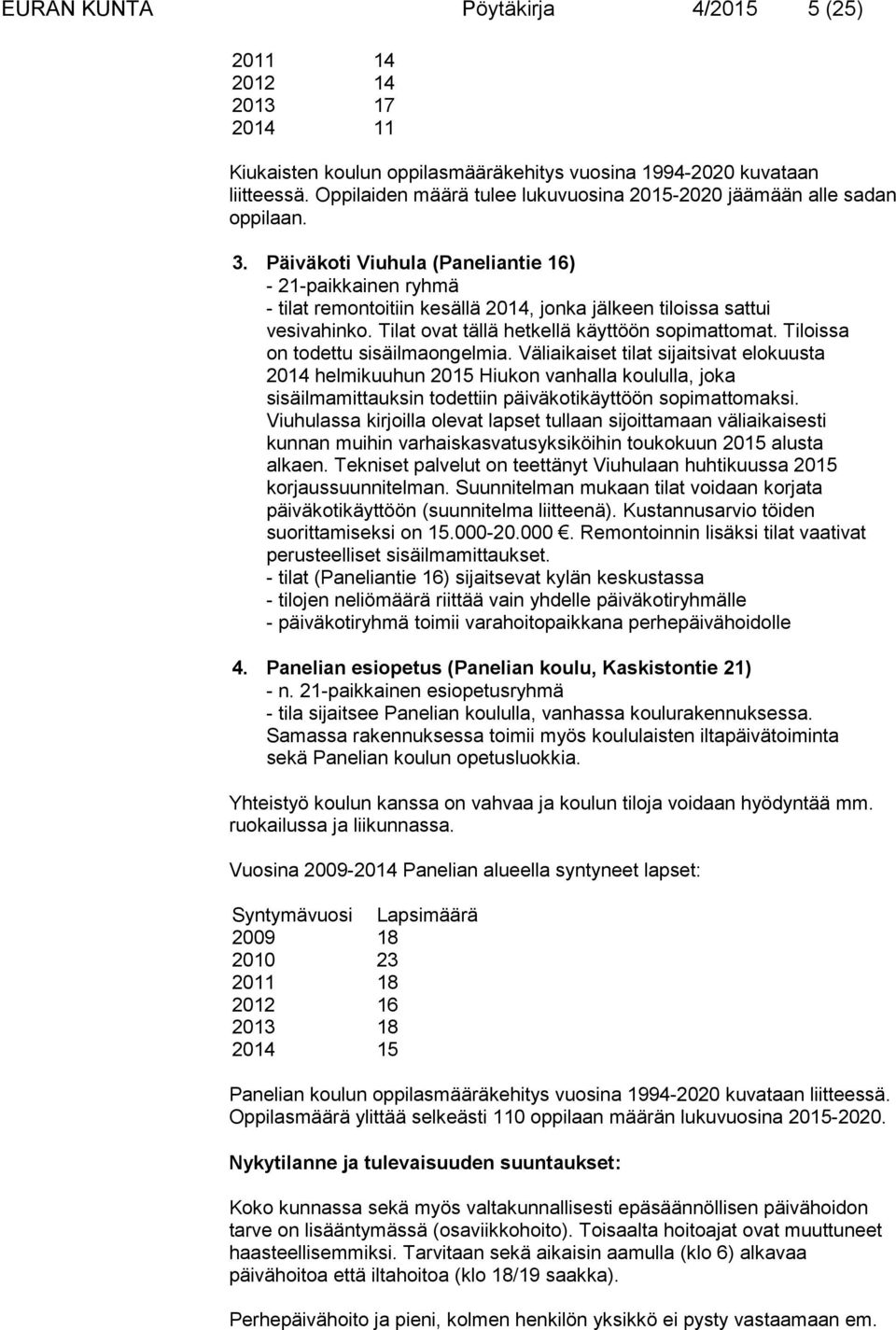 Päiväkoti Viuhula (Paneliantie 16) - 21-paikkainen ryhmä - tilat remontoitiin kesällä 2014, jonka jälkeen tiloissa sattui vesivahinko. Tilat ovat tällä hetkellä käyttöön sopimattomat.