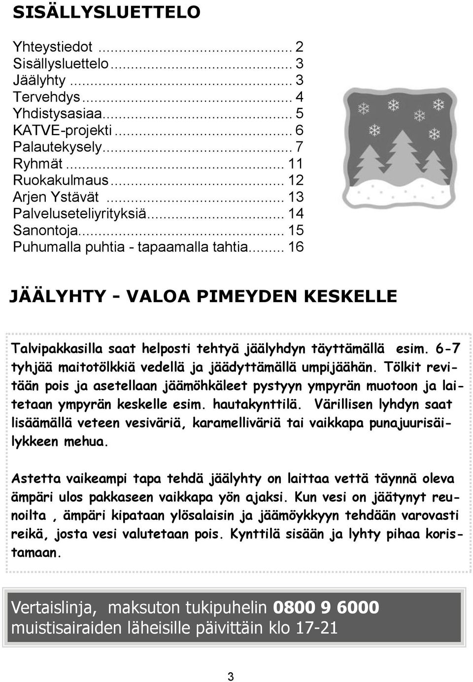 6-7 tyhjää maitotölkkiä vedellä ja jäädyttämällä umpijäähän. Tölkit revitään pois ja asetellaan jäämöhkäleet pystyyn ympyrän muotoon ja laitetaan ympyrän keskelle esim. hautakynttilä.