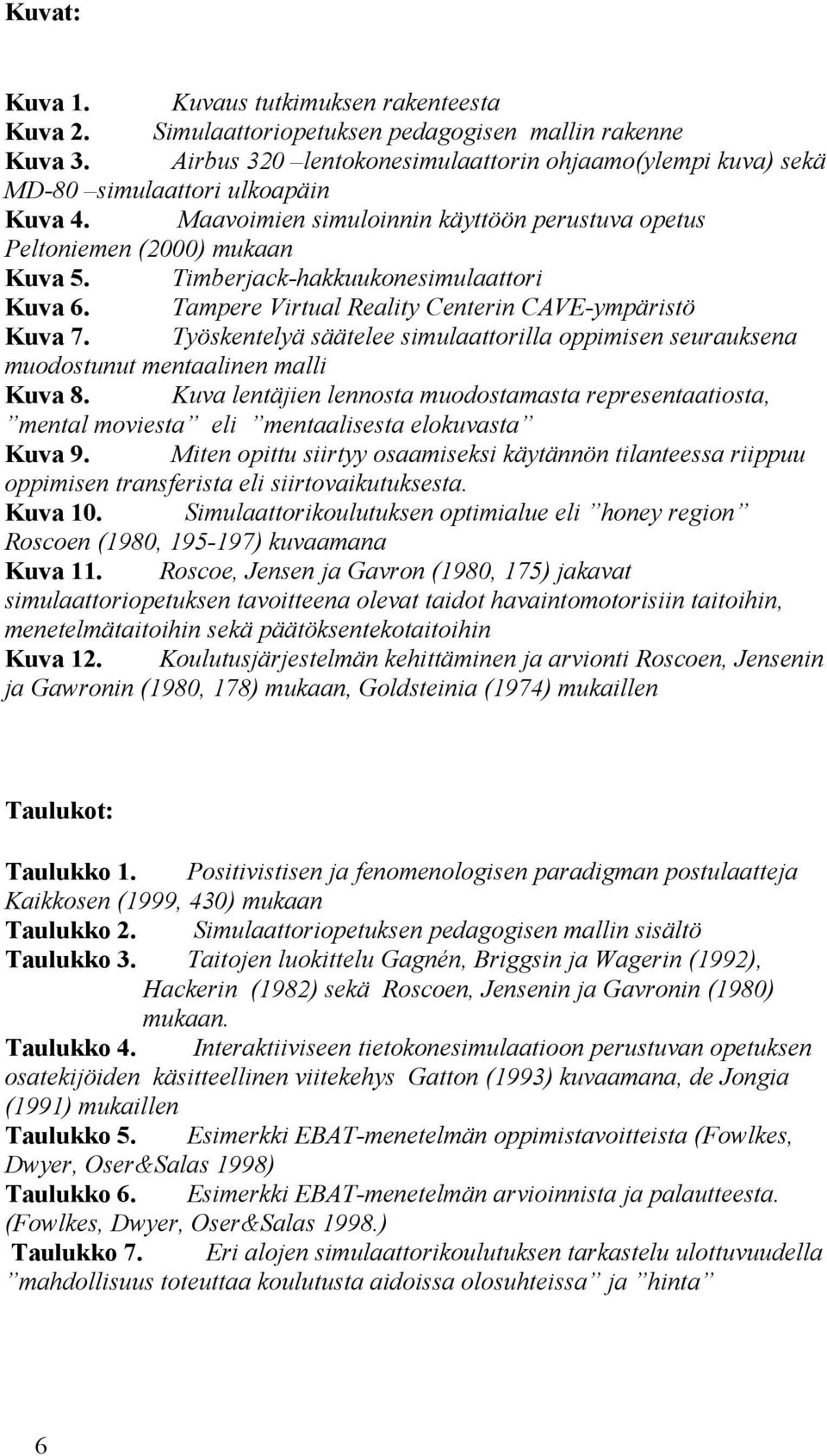 Timberjack-hakkuukonesimulaattori Kuva 6. Tampere Virtual Reality Centerin CAVE-ympäristö Kuva 7. Työskentelyä säätelee simulaattorilla oppimisen seurauksena muodostunut mentaalinen malli Kuva 8.