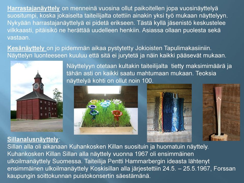 Kesänäyttely on jo pidemmän aikaa pystytetty Jokioisten Tapulimakasiiniin. Näyttelyn luonteeseen kuuluu että sitä ei jurytetä ja näin kaikki pääsevät mukaan.