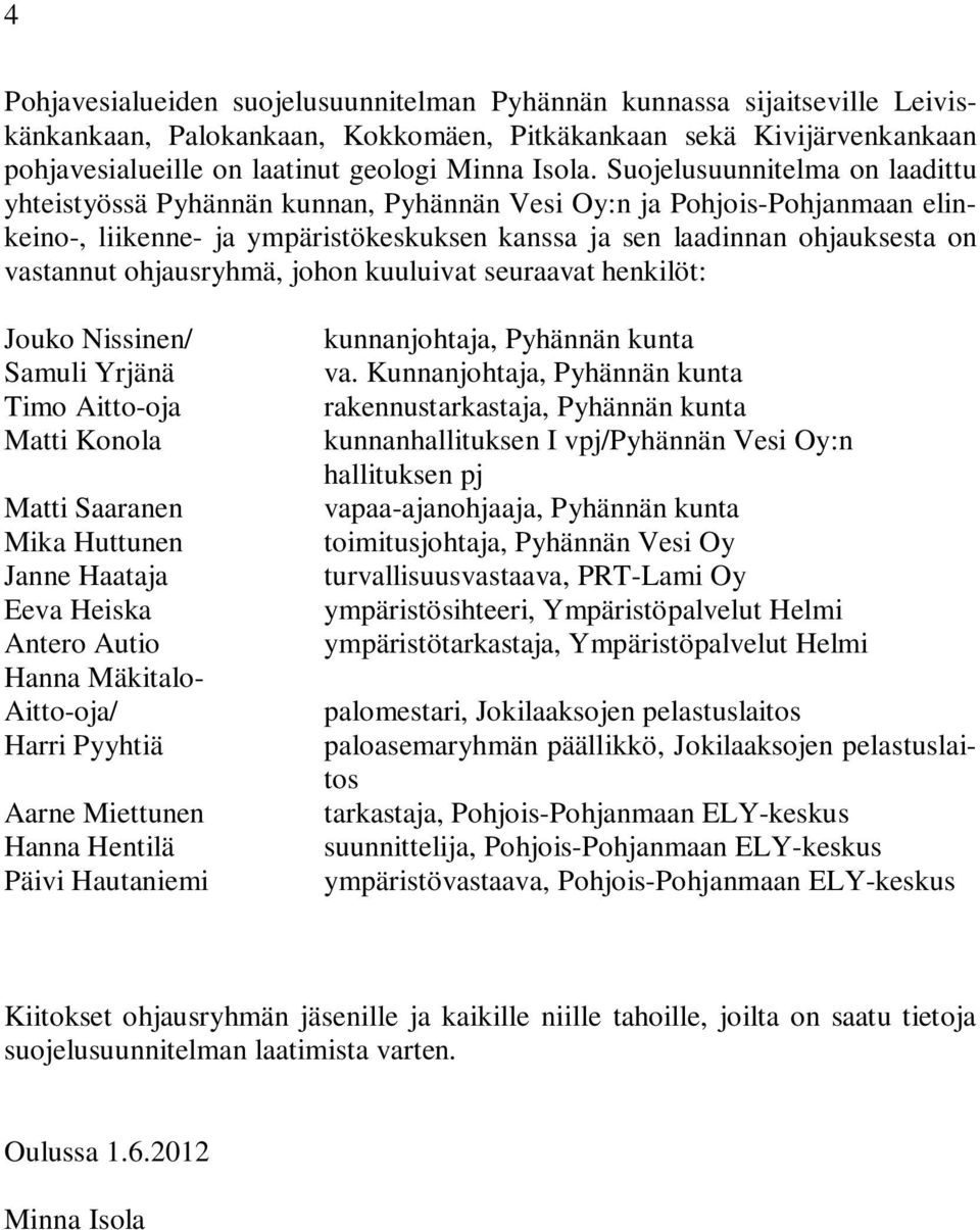 ohjausryhmä, johon kuuluivat seuraavat henkilöt: Jouko Nissinen/ Samuli Yrjänä Timo Aitto-oja Matti Konola Matti Saaranen Mika Huttunen Janne Haataja Eeva Heiska Antero Autio Hanna Mäkitalo-