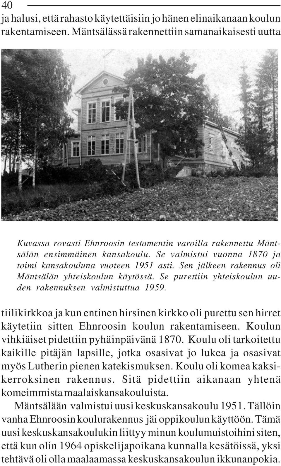 Se valmistui vuonna 1870 ja toimi kansakouluna vuoteen 1951 asti. Sen jälkeen rakennus oli Mäntsälän yhteiskoulun käytössä. Se purettiin yhteiskoulun uuden rakennuksen valmistuttua 1959.
