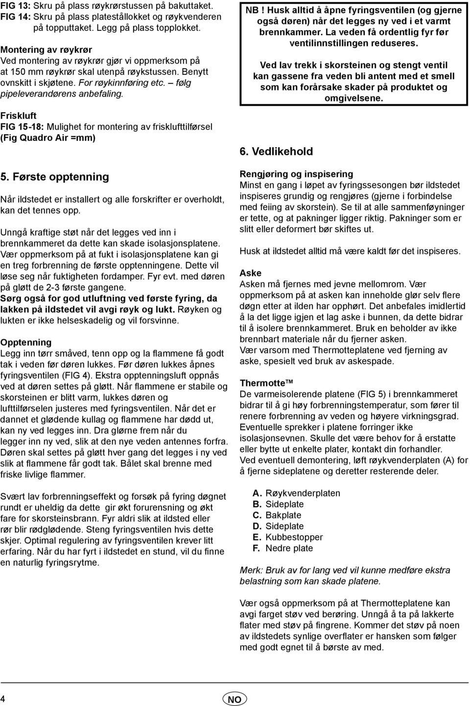 Friskluft FIG 15-18: Mulighet for montering av frisklufttilførsel (Fig Quadro Air =mm) 5. Første opptenning Når ildstedet er installert og alle forskrifter er overholdt, kan det tennes opp.