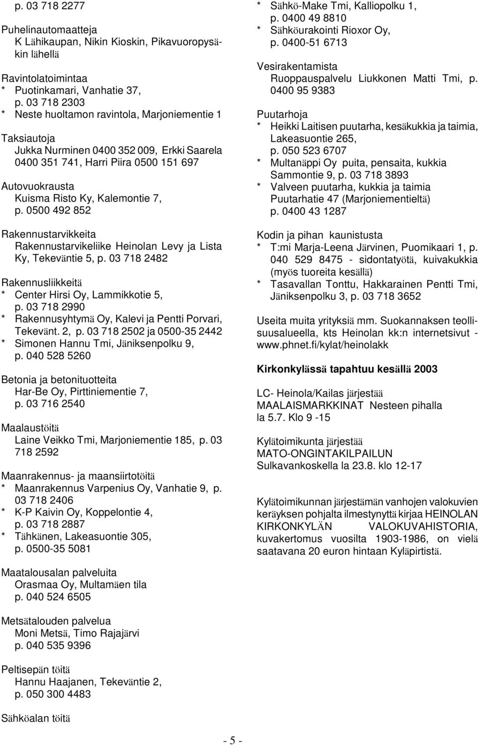 0500 492 852 Rakennustarvikkeita Rakennustarvikeliike Heinolan Levy ja Lista Ky, Tekeväntie 5, p. 03 718 2482 Rakennusliikkeitä * Center Hirsi Oy, Lammikkotie 5, p.