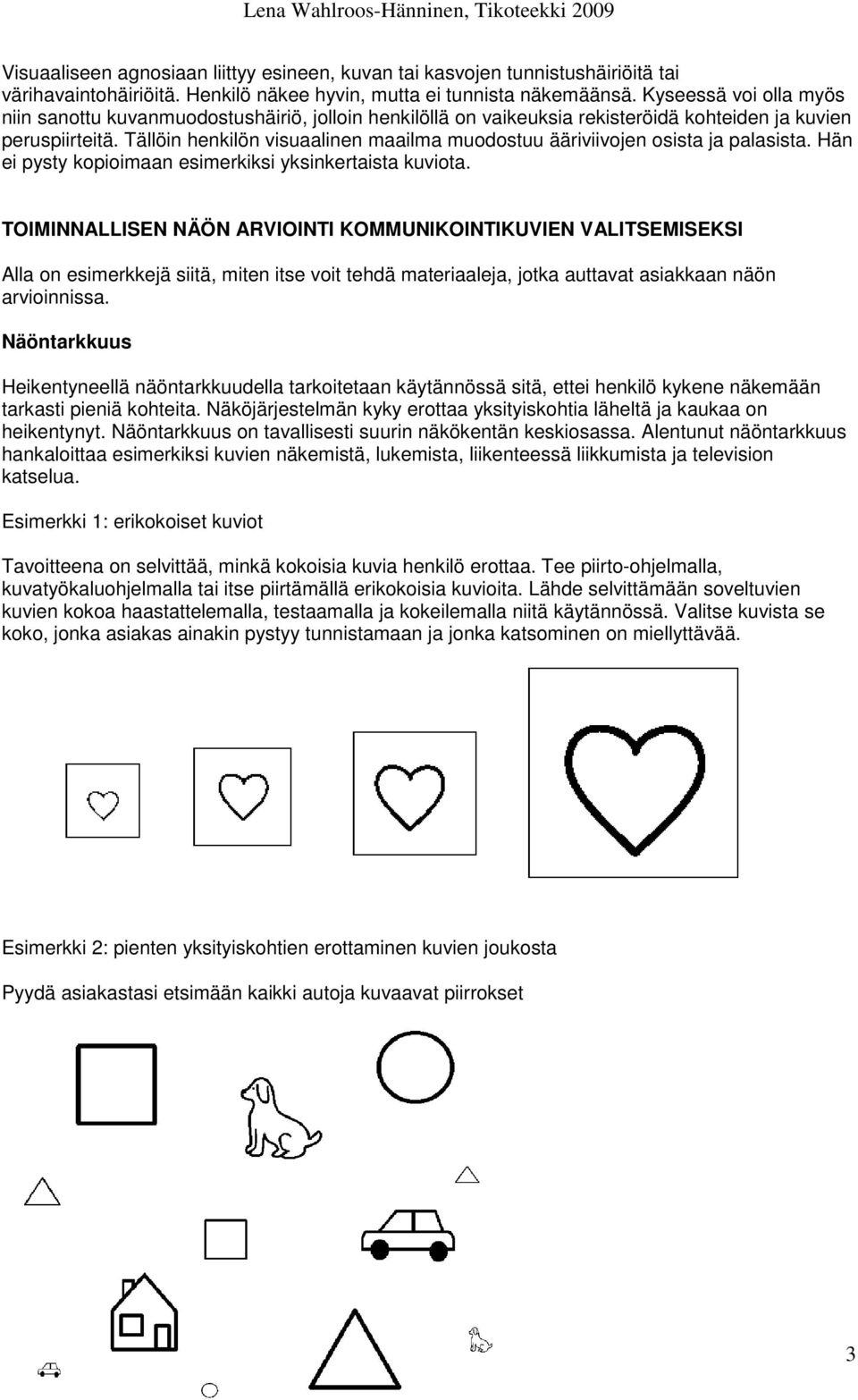 Tällöin henkilön visuaalinen maailma muodostuu ääriviivojen osista ja palasista. Hän ei pysty kopioimaan esimerkiksi yksinkertaista kuviota.