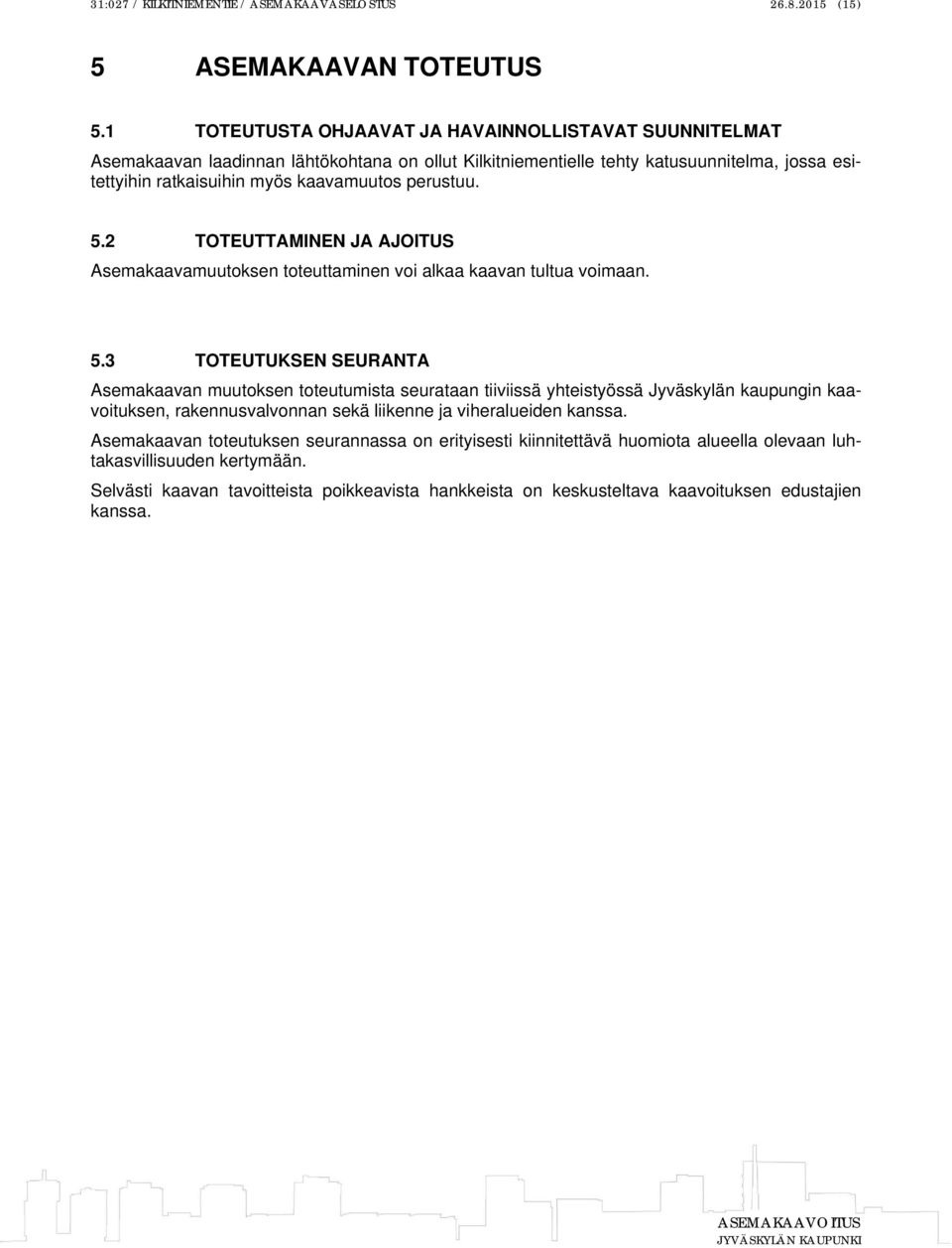 perustuu. 5.2 TOTEUTTAMINEN JA AJOITUS Asemakaavamuutoksen toteuttaminen voi alkaa kaavan tultua voimaan. 5.3 TOTEUTUKSEN SEURANTA Asemakaavan muutoksen toteutumista seurataan tiiviissä yhteistyössä Jyväskylän kaupungin kaavoituksen, rakennusvalvonnan sekä liikenne ja viheralueiden kanssa.