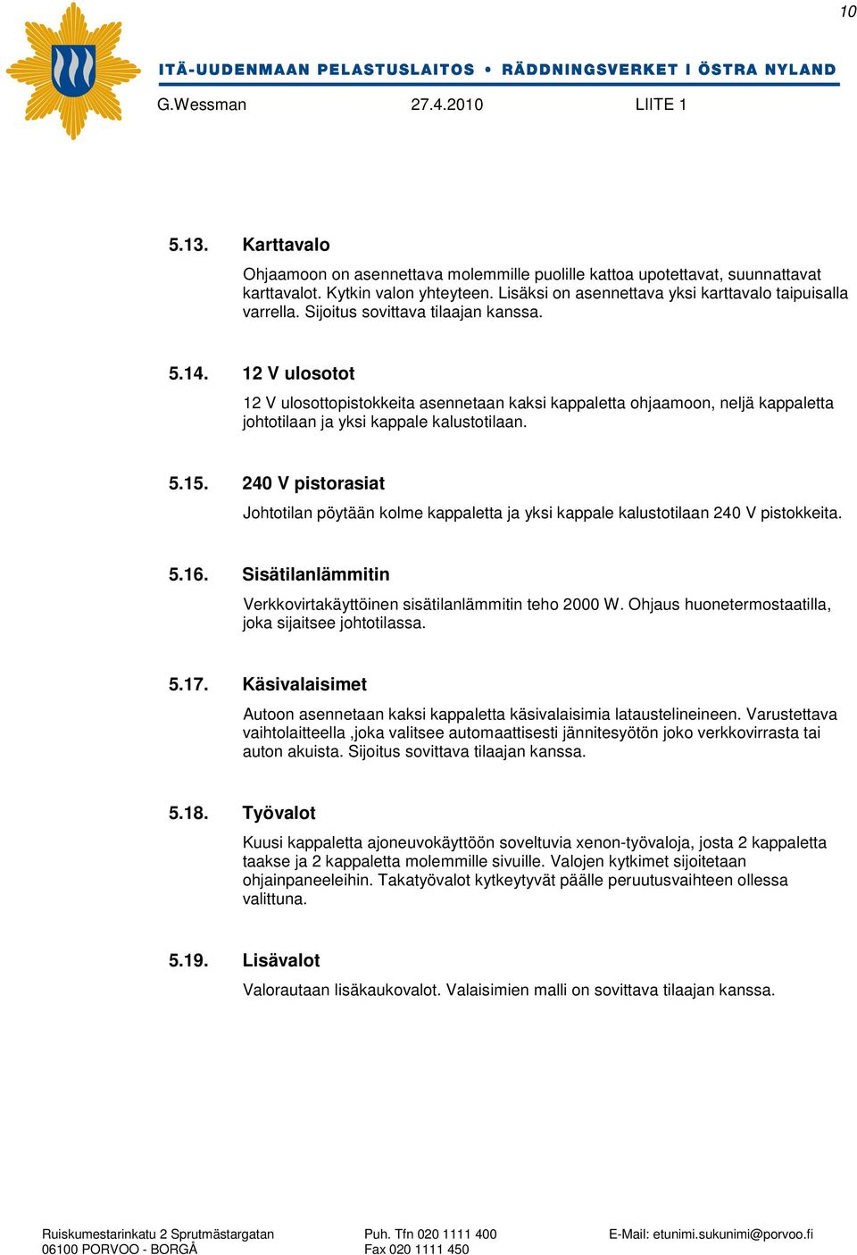 240 V pistorasiat Johtotilan pöytään kolme kappaletta ja yksi kappale kalustotilaan 240 V pistokkeita. 5.16. Sisätilanlämmitin Verkkovirtakäyttöinen sisätilanlämmitin teho 2000 W.