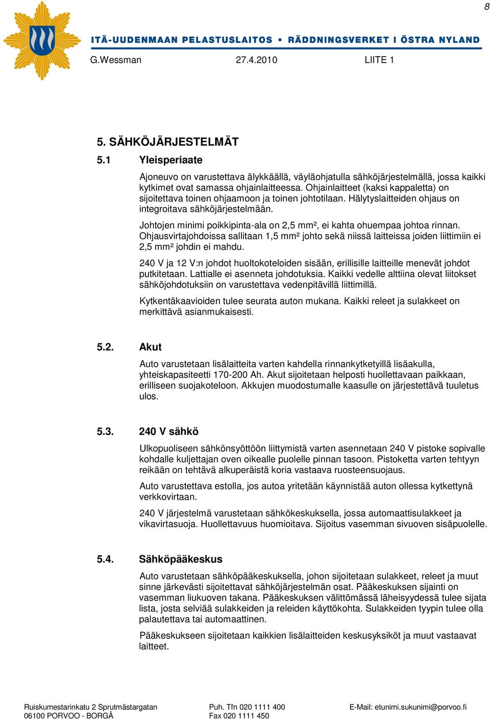 Johtojen minimi poikkipinta-ala on 2,5 mm², ei kahta ohuempaa johtoa rinnan. Ohjausvirtajohdoissa sallitaan 1,5 mm² johto sekä niissä laitteissa joiden liittimiin ei 2,5 mm² johdin ei mahdu.