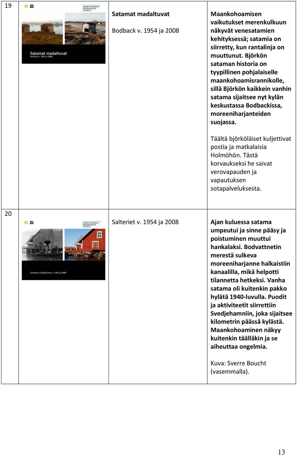 Täältä björköläiset kuljettivat postia ja matkalaisia Holmöhön. Tästä korvaukseksi he saivat verovapauden ja vapautuksen sotapalveluksesta. 20 Salteriet v.