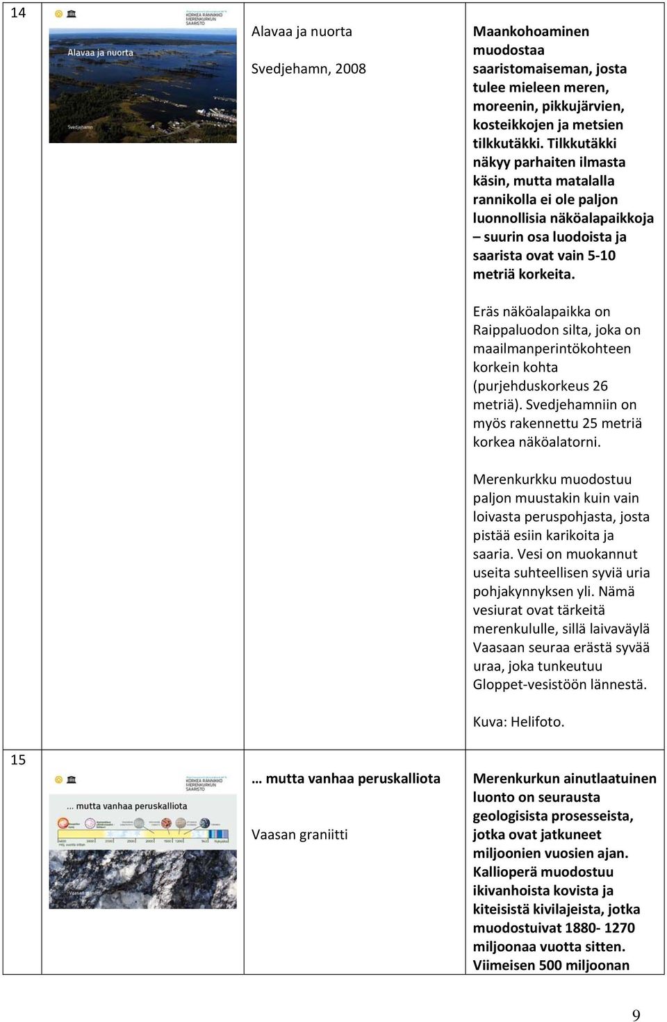 Eräs näköalapaikka on Raippaluodon silta, joka on maailmanperintökohteen korkein kohta (purjehduskorkeus 26 metriä). Svedjehamniin on myös rakennettu 25 metriä korkea näköalatorni.