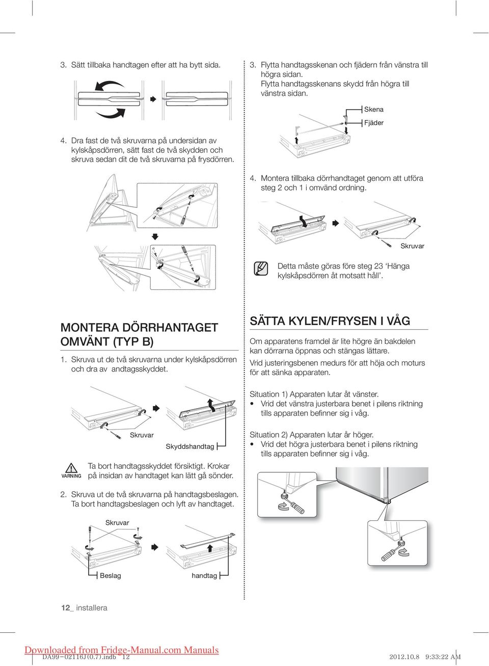 Montera tillbaka dörrhandtaget genom att utföra steg 2 och 1 i omvänd ordning. Skruvar Detta måste göras före steg 23 Hänga kylskåpsdörren åt motsatt håll. MONTERA DÖRRHANTAGET OMVÄNT (TYP B) 1.