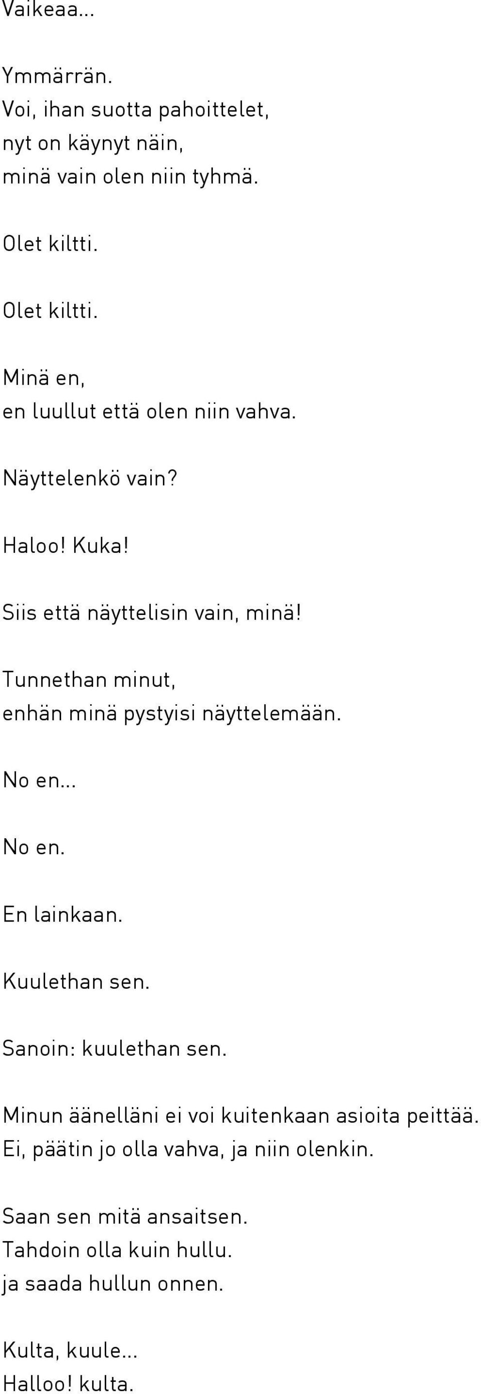 Tunnethan minut, enhän minä pystyisi näyttelemään. No en No en. En lainkaan. Kuulethan sen. Sanoin: kuulethan sen.