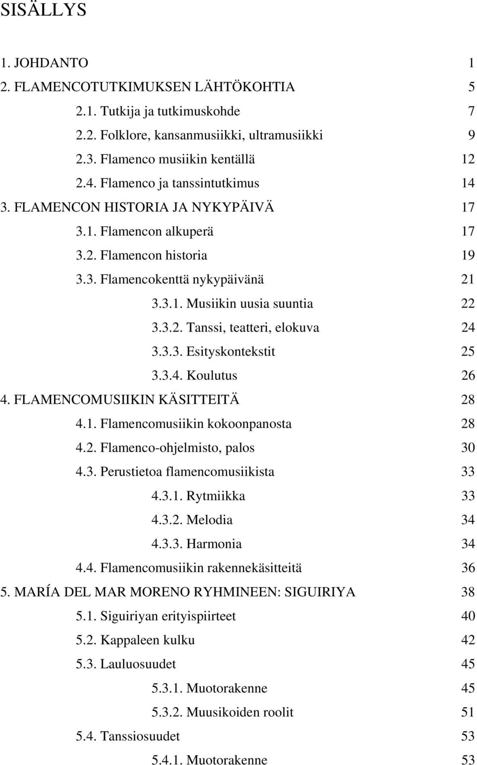 3.3. Esityskontekstit 25 3.3.4. Koulutus 26 4. FLAMENCOMUSIIKIN KÄSITTEITÄ 28 4.1. Flamencomusiikin kokoonpanosta 28 4.2. Flamenco-ohelmisto, palos 30 4.3. erustietoa flamencomusiikista 33 4.3.1. Rytmiikka 33 4.