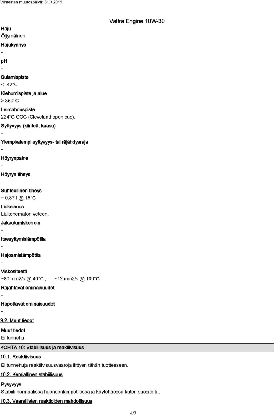 Jakautumiskerroin Itsesyttymislämpötila Hajoamislämpötila Viskositeetti ~80 mm2/s @ 40 C, ~12 mm2/s @ 100 C Räjähtävät ominaisuudet Hapettavat ominaisuudet Valtra Engine 10W30 9.2. Muut tiedot Muut tiedot KOHTA 10: Stabiilisuus ja reaktiivisuus 10.