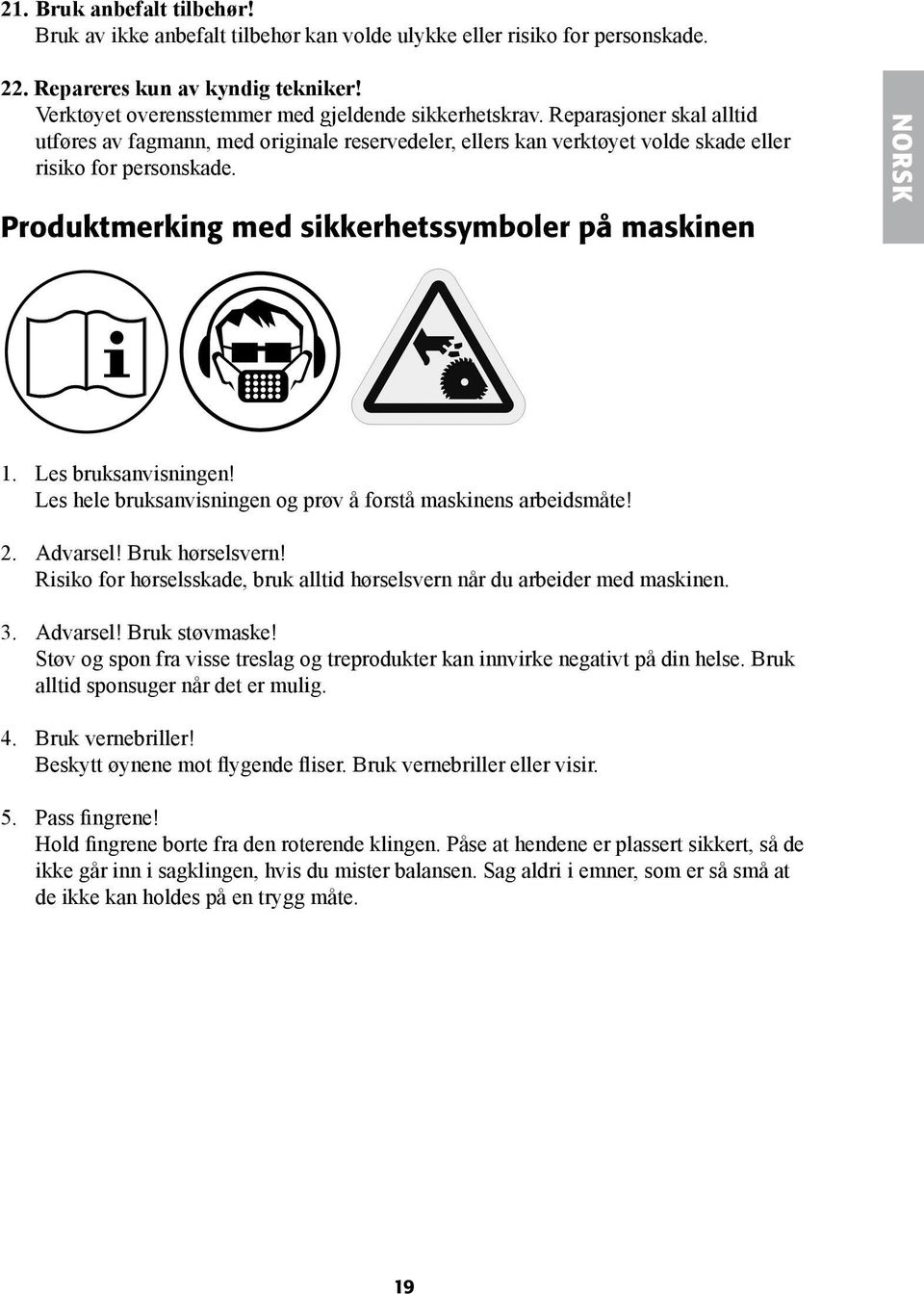 Les bruksanvisningen! Les hele bruksanvisningen og prøv å forstå maskinens arbeidsmåte! 2. Advarsel! Bruk hørselsvern! Risiko for hørselsskade, bruk alltid hørselsvern når du arbeider med maskinen. 3.