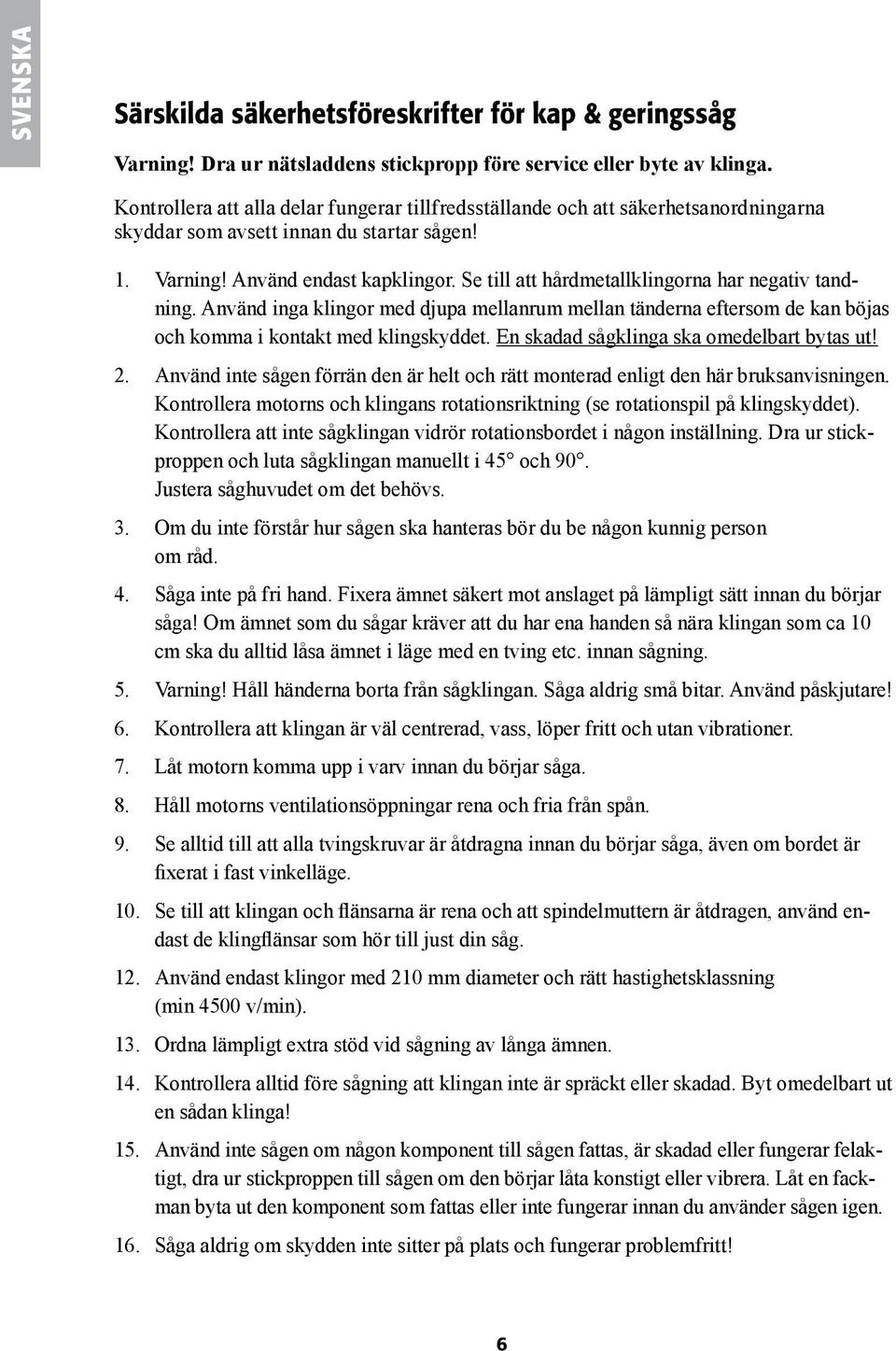 Se till att hårdmetallklingorna har negativ tandning. Använd inga klingor med djupa mellanrum mellan tänderna eftersom de kan böjas och komma i kontakt med klingskyddet.