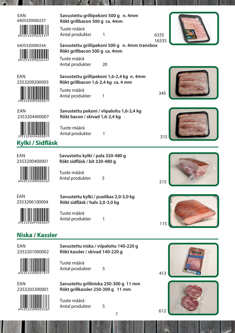 4mm 34 2 33200 40000 233204400007 2 33204 400007 Savustettu pekoni / viipaloitu,6-2,4 kg Rökt bacon / skivad,6-2,4 kg 3 Kylki / Sidfläsk 23320040000 6 40320 000046 23320600004 2 33206 00004