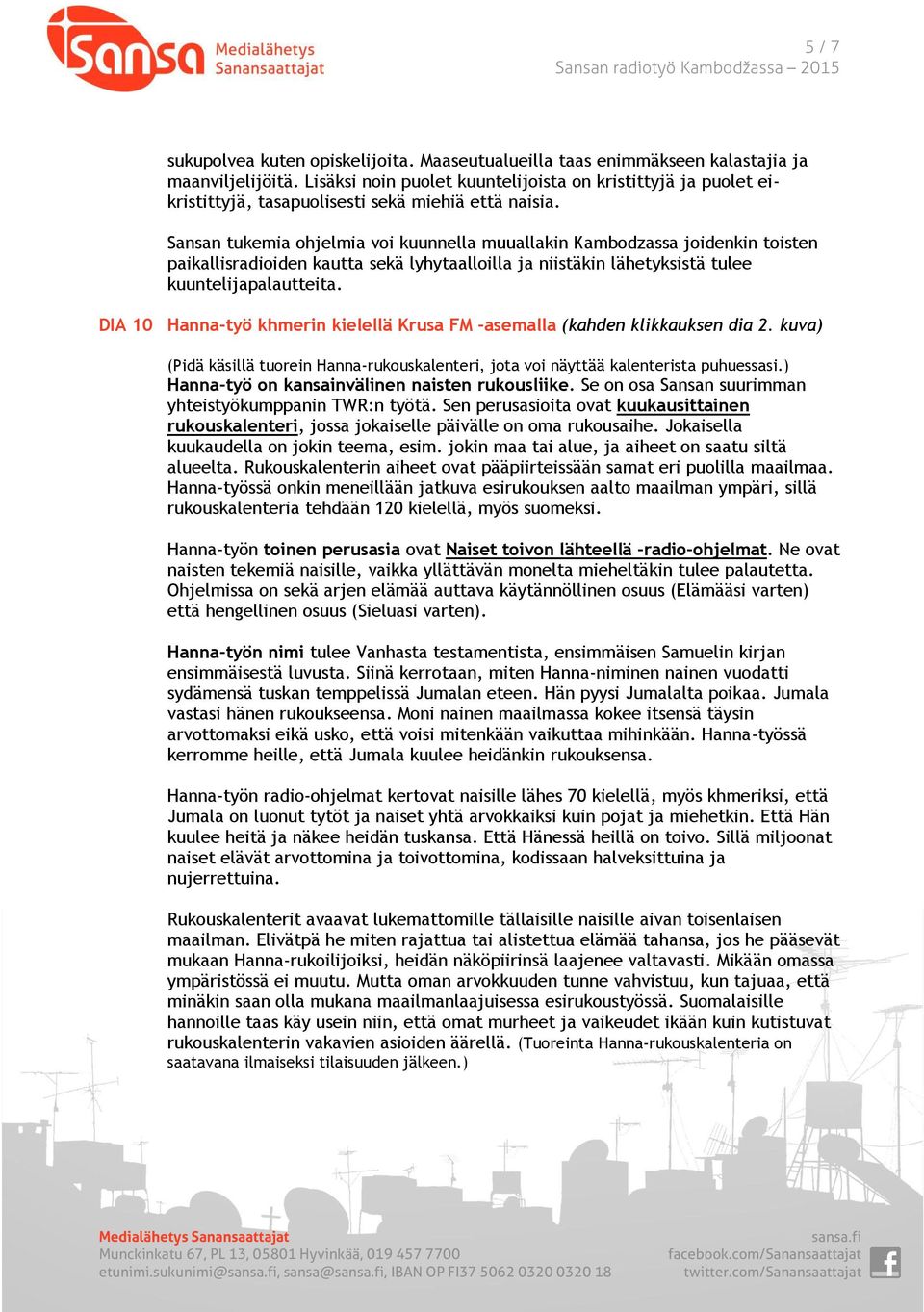 Sansan tukemia ohjelmia voi kuunnella muuallakin Kambodzassa joidenkin toisten paikallisradioiden kautta sekä lyhytaalloilla ja niistäkin lähetyksistä tulee kuuntelijapalautteita.