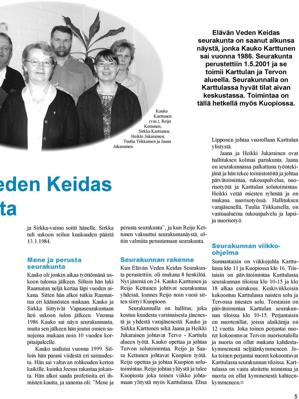 Vuonna 1986 Kauko sai näyn seurakunnasta, mutta sen jälkeen hän joutui omien sanojensa mukaan noin 10 vuoden korpitaipaleelle. Kauko uudistui vuonna 1999. Silloin hän parani viidestä eri sairaudesta.