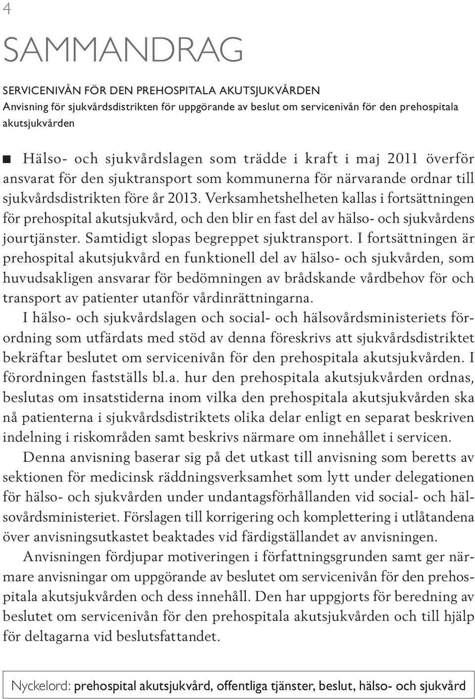 Verksamhetshelheten kallas i fortsättningen för prehospital akutsjukvård, och den blir en fast del av hälso- och sjukvårdens jourtjänster. Samtidigt slopas begreppet sjuktransport.