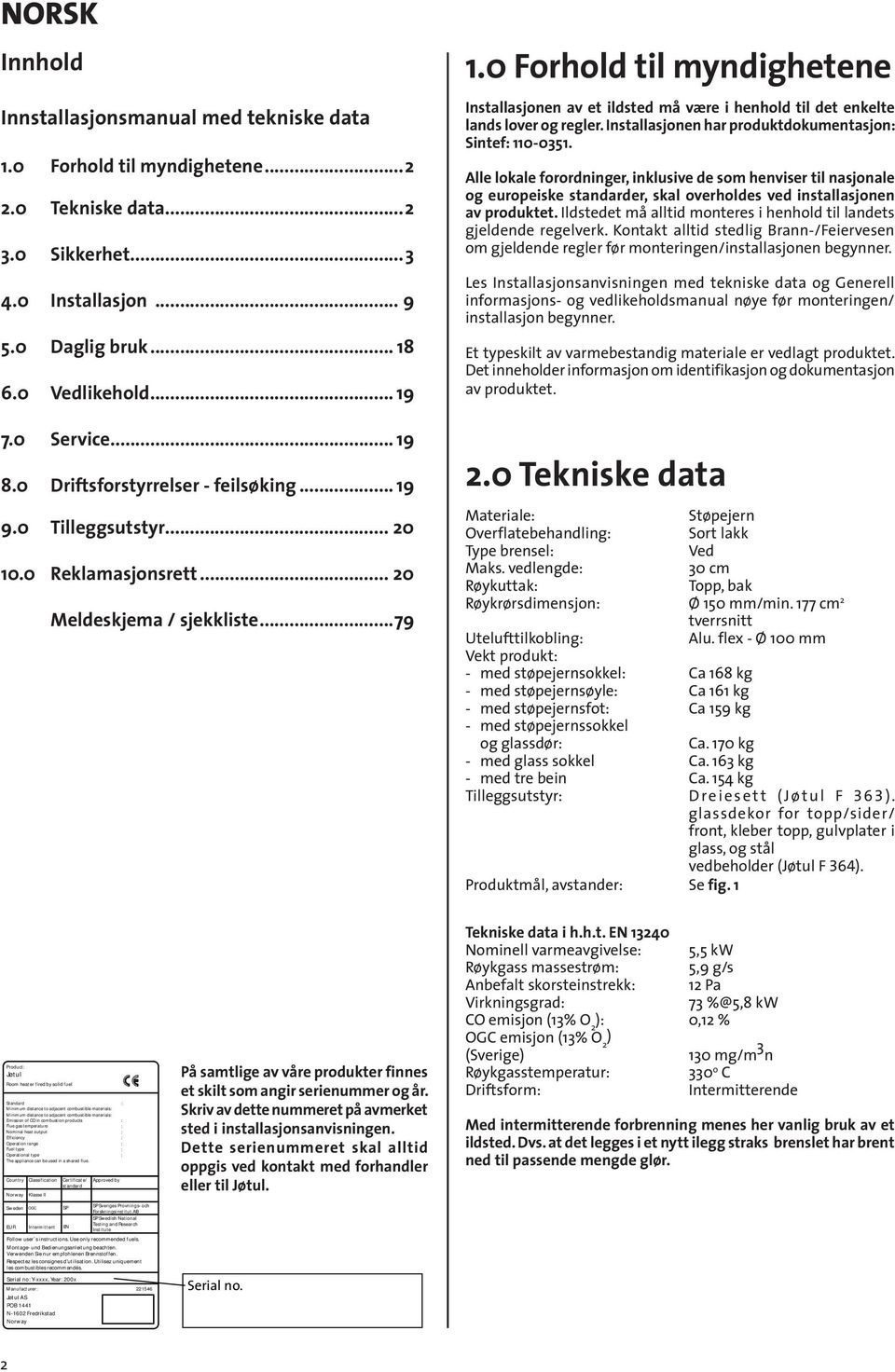 0 Forhold til myndighetene Installasjonen av et ildsted må være i henhold til det enkelte lands lover og regler. Installasjonen har produktdokumentasjon: Sintef: 110-0351.