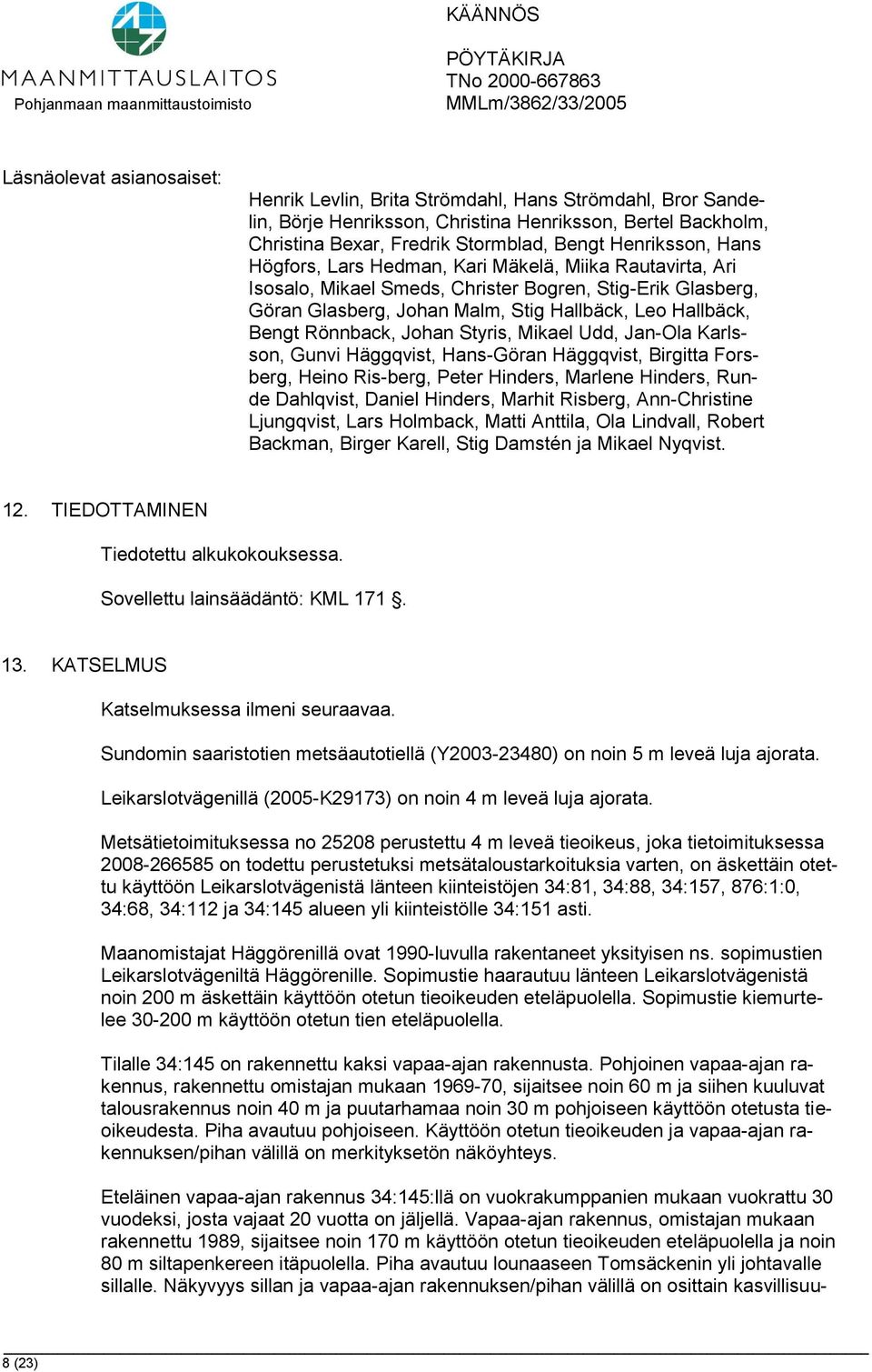 Johan Styris, Mikael Udd, Jan-Ola Karlsson, Gunvi Häggqvist, Hans-Göran Häggqvist, Birgitta Forsberg, Heino Ris-berg, Peter Hinders, Marlene Hinders, Runde Dahlqvist, Daniel Hinders, Marhit Risberg,
