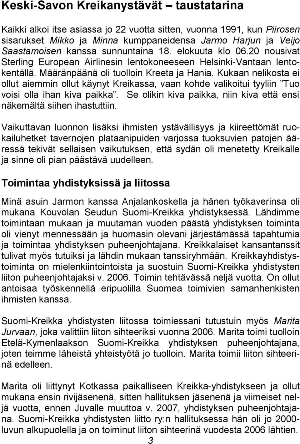 Kukaan nelikosta ei ollut aiemmin ollut käynyt Kreikassa, vaan kohde valikoitui tyyliin Tuo voisi olla ihan kiva paikka. Se olikin kiva paikka, niin kiva että ensi näkemältä siihen ihastuttiin.