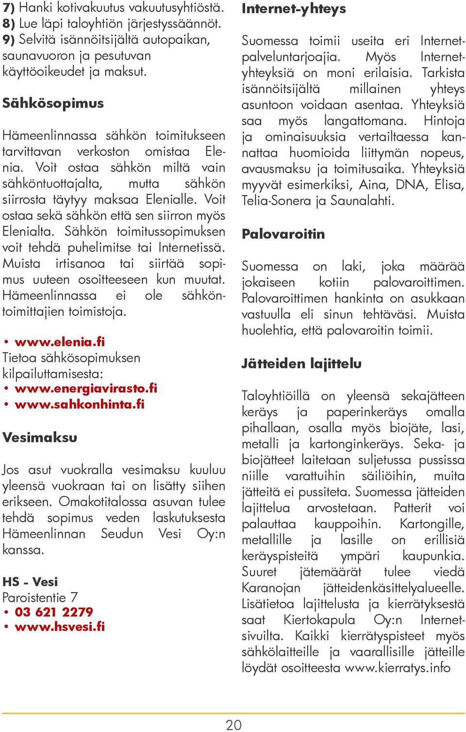 Voit ostaa sekä sähkön että sen siirron myös Elenialta. Sähkön toimitussopimuksen voit tehdä puhelimitse tai Internetissä. Muista irtisanoa tai siirtää sopimus uuteen osoitteeseen kun muutat.