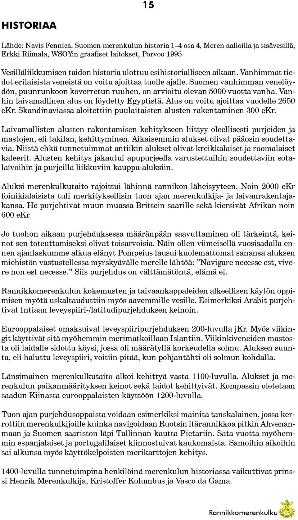 Suomen vanhimman venelöydön, puunrunkoon koverretun ruuhen, on arvioitu olevan 5000 vuotta vanha. Vanhin laivamallinen alus on löydetty Egyptistä. Alus on voitu ajoittaa vuodelle 2650 ekr.