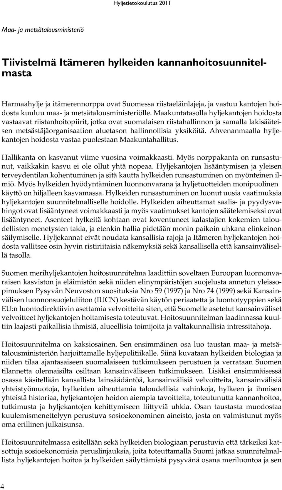 Maakuntatasolla hyljekantojen hoidosta vastaavat riistanhoitopiirit, jotka ovat suomalaisen riistahallinnon ja samalla lakisääteisen metsästäjäorganisaation aluetason hallinnollisia yksiköitä.