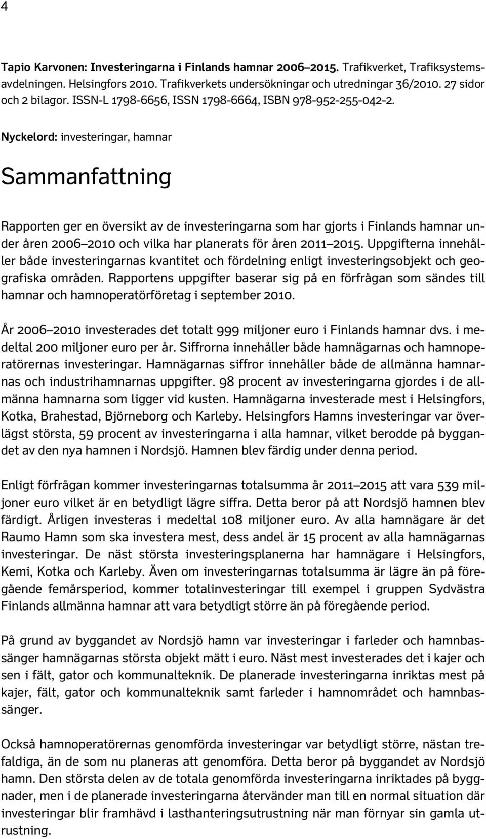 Nyckelord: investeringar, hamnar Sammanfattning Rapporten ger en översikt av de investeringarna som har gjorts i Finlands hamnar under åren 2006 2010 och vilka har planerats för åren 2011 2015.