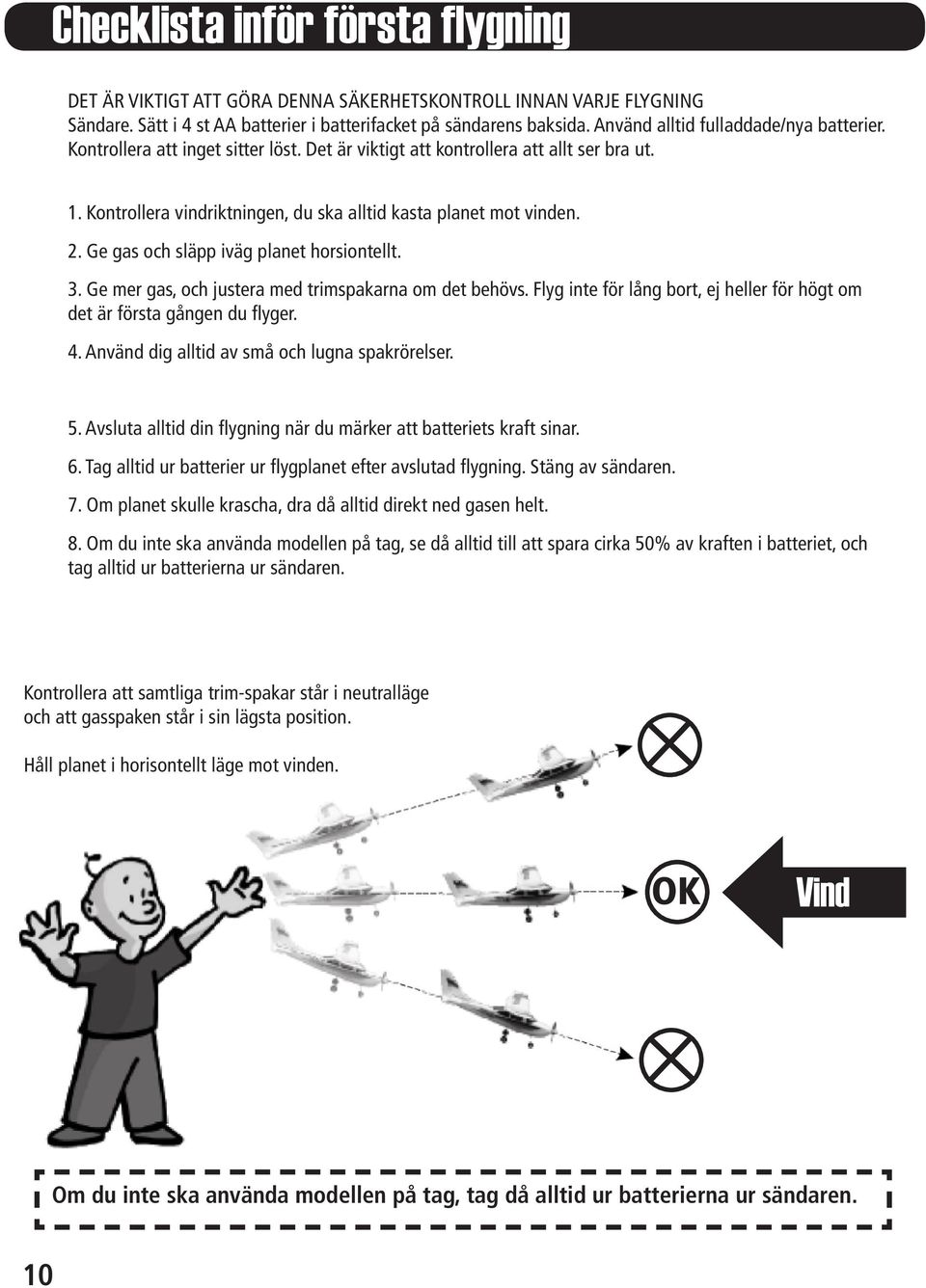 Ge gas och släpp iväg planet horsiontellt. 3. Ge mer gas, och justera med trimspakarna om det behövs. Flyg inte för lång bort, ej heller för högt om det är första gången du flyger. 4.