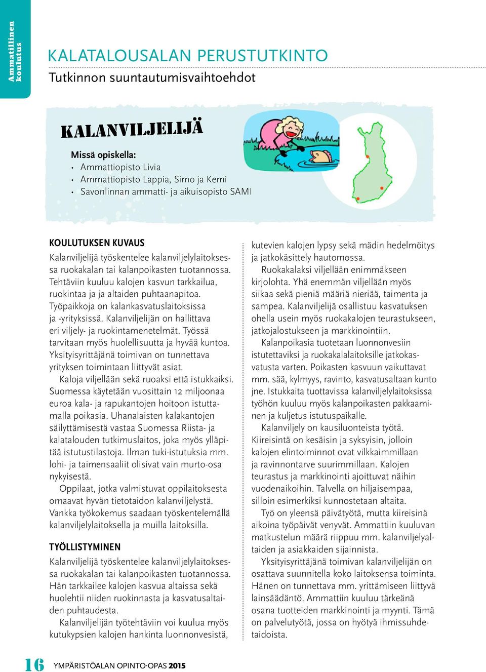 Työpaikkoja on kalankasvatuslaitoksissa ja -yrityksissä. Kalanviljelijän on hallittava eri viljely- ja ruokintamenetelmät. Työssä tarvitaan myös huolellisuutta ja hyvää kuntoa.