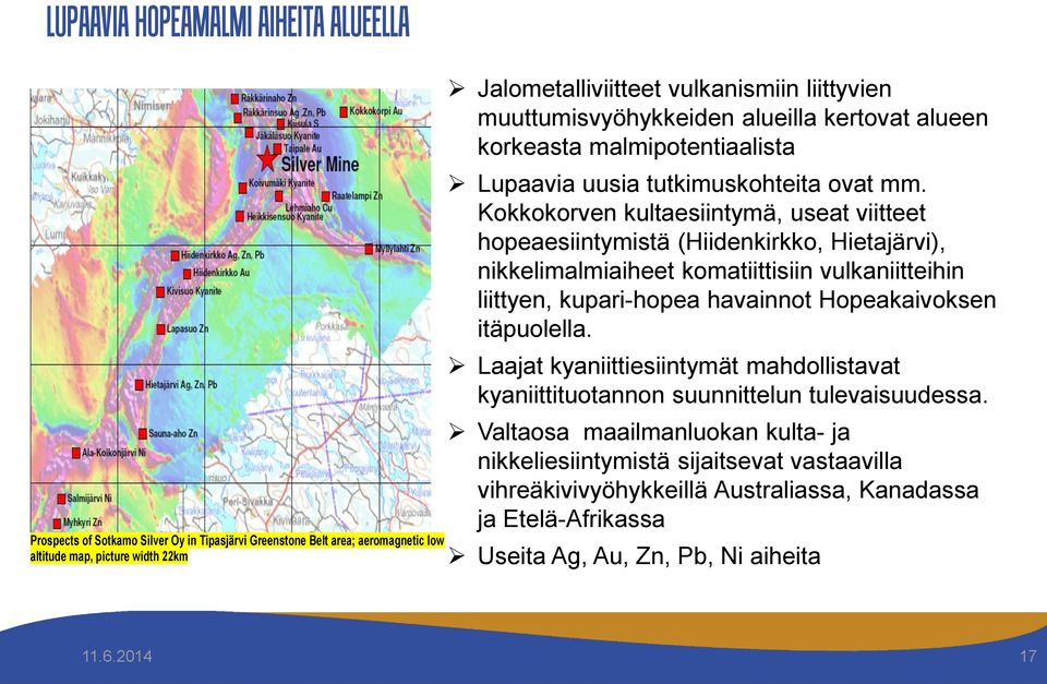 Kokkokorven kultaesiintymä, useat viitteet hopeaesiintymistä (Hiidenkirkko, Hietajärvi), nikkelimalmiaiheet komatiittisiin vulkaniitteihin liittyen, kupari-hopea havainnot Hopeakaivoksen itäpuolella.