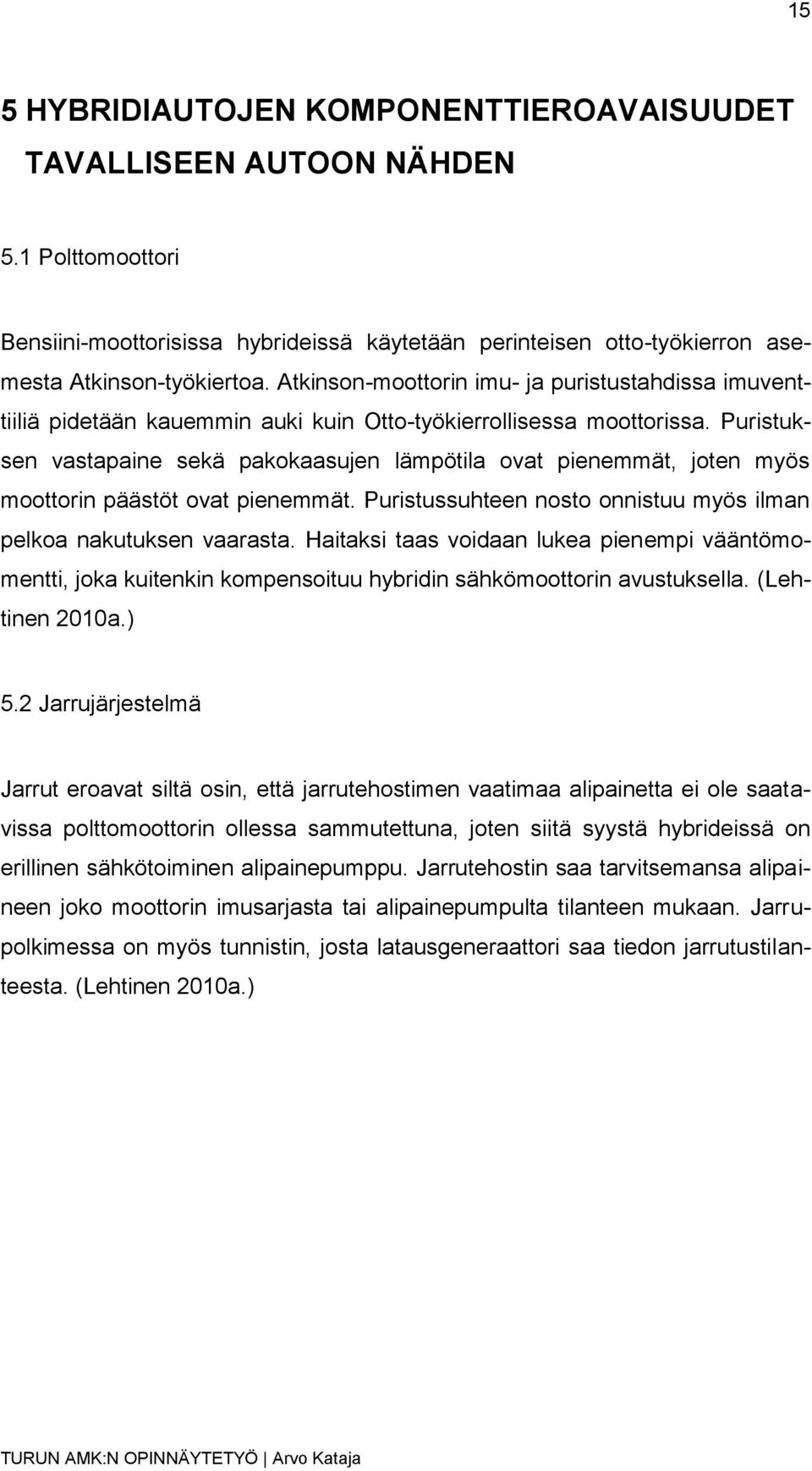 Puristuksen vastapaine sekä pakokaasujen lämpötila ovat pienemmät, joten myös moottorin päästöt ovat pienemmät. Puristussuhteen nosto onnistuu myös ilman pelkoa nakutuksen vaarasta.