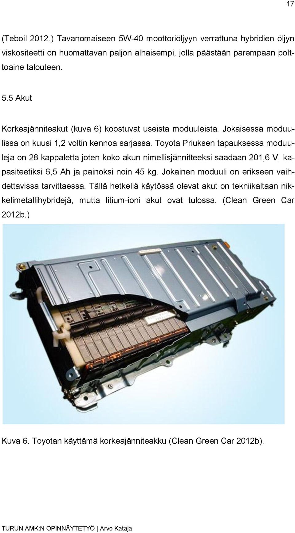 Toyota Priuksen tapauksessa moduuleja on 28 kappaletta joten koko akun nimellisjännitteeksi saadaan 201,6 V, kapasiteetiksi 6,5 Ah ja painoksi noin 45 kg.