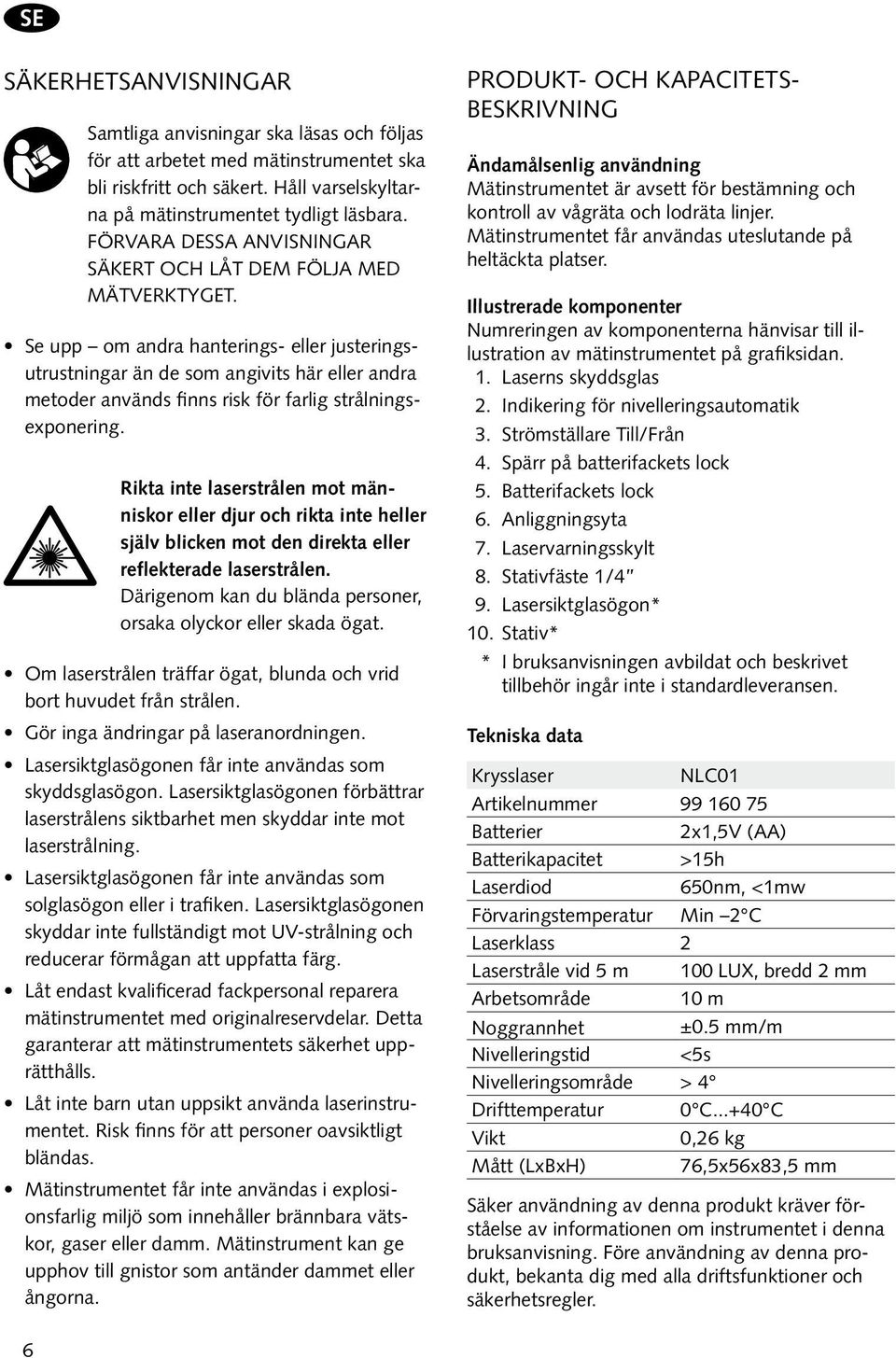 Se upp om andra hanterings- eller justeringsutrustningar än de som angivits här eller andra metoder används finns risk för farlig strålningsexponering.