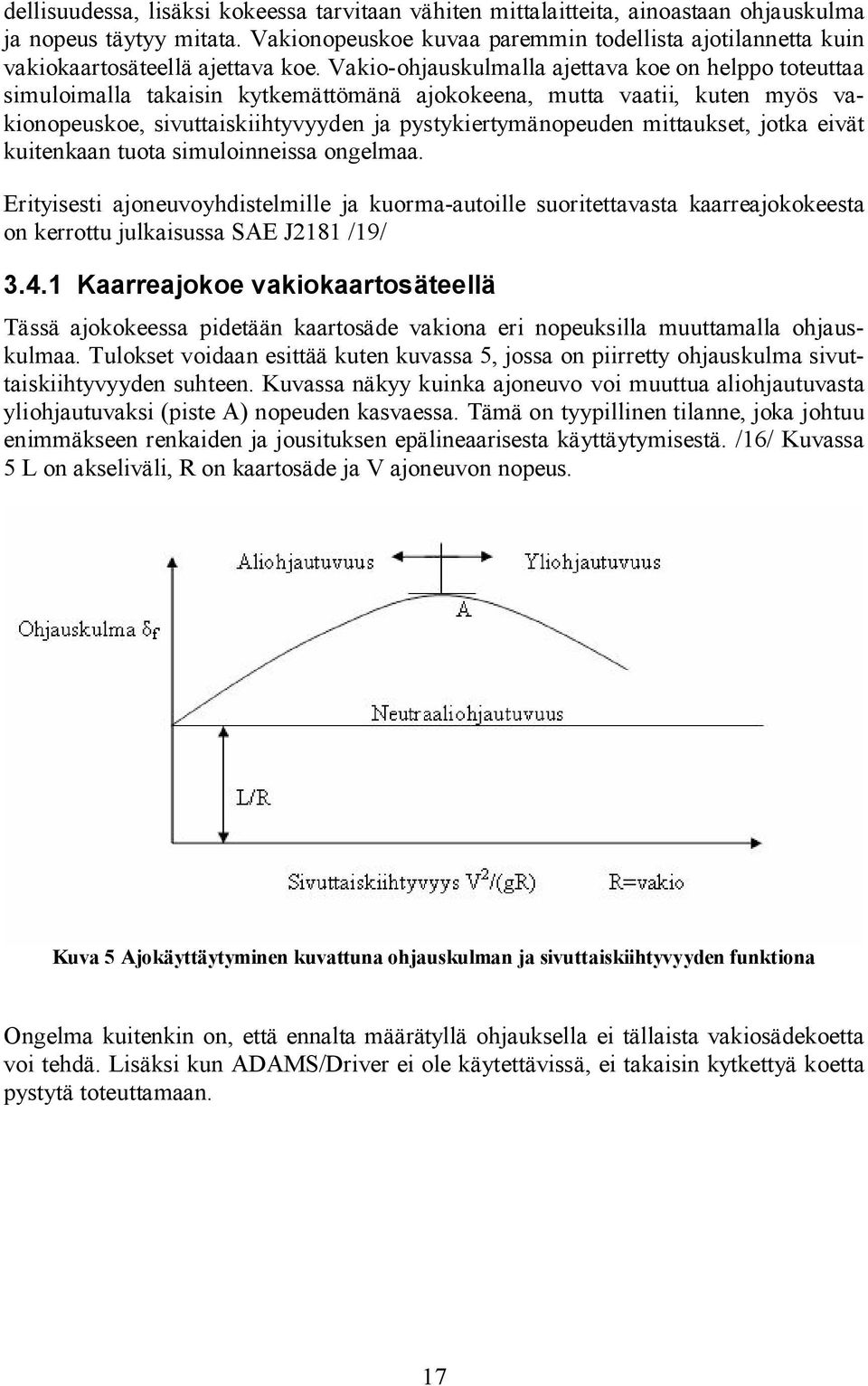 Vakio ohjauskulmalla ajettava koe on helppo toteuttaa simuloimalla takaisin kytkemättömänä ajokokeena, mutta vaatii, kuten myös vakionopeuskoe, sivuttaiskiihtyvyyden ja pystykiertymänopeuden