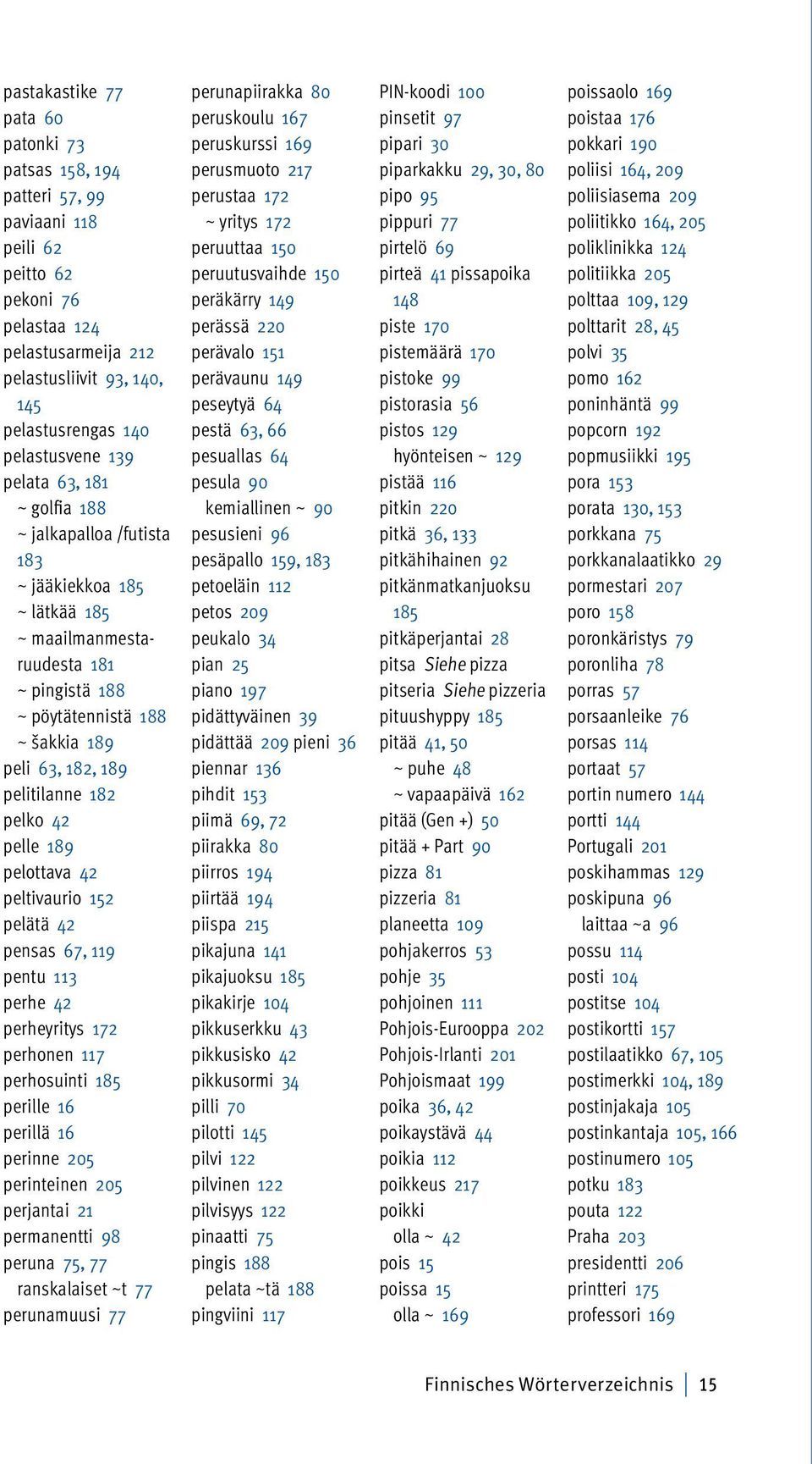 pelitilanne 182 pelko 42 pelle 189 pelottava 42 peltivaurio 152 pelätä 42 pensas 67, 119 pentu 113 perhe 42 perheyritys 172 perhonen 117 perhosuinti 185 perille 16 perillä 16 perinne 205 perinteinen