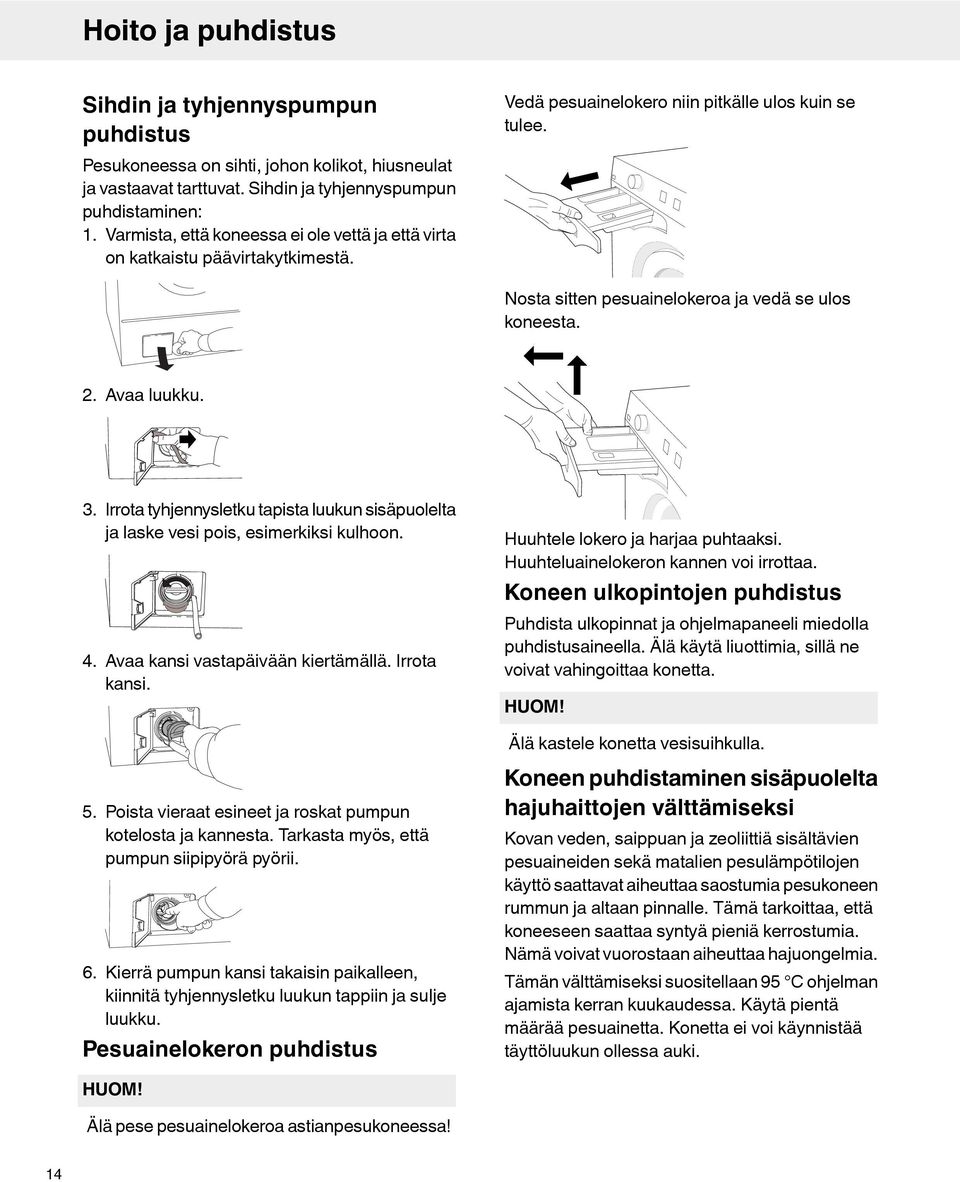 Avaa luukku. 3. Irrota tyhjennysletku tapista luukun sisäpuolelta ja laske vesi pois, esimerkiksi kulhoon. 4. Avaa kansi vastapäivään kiertämällä. Irrota kansi. Huuhtele lokero ja harjaa puhtaaksi.