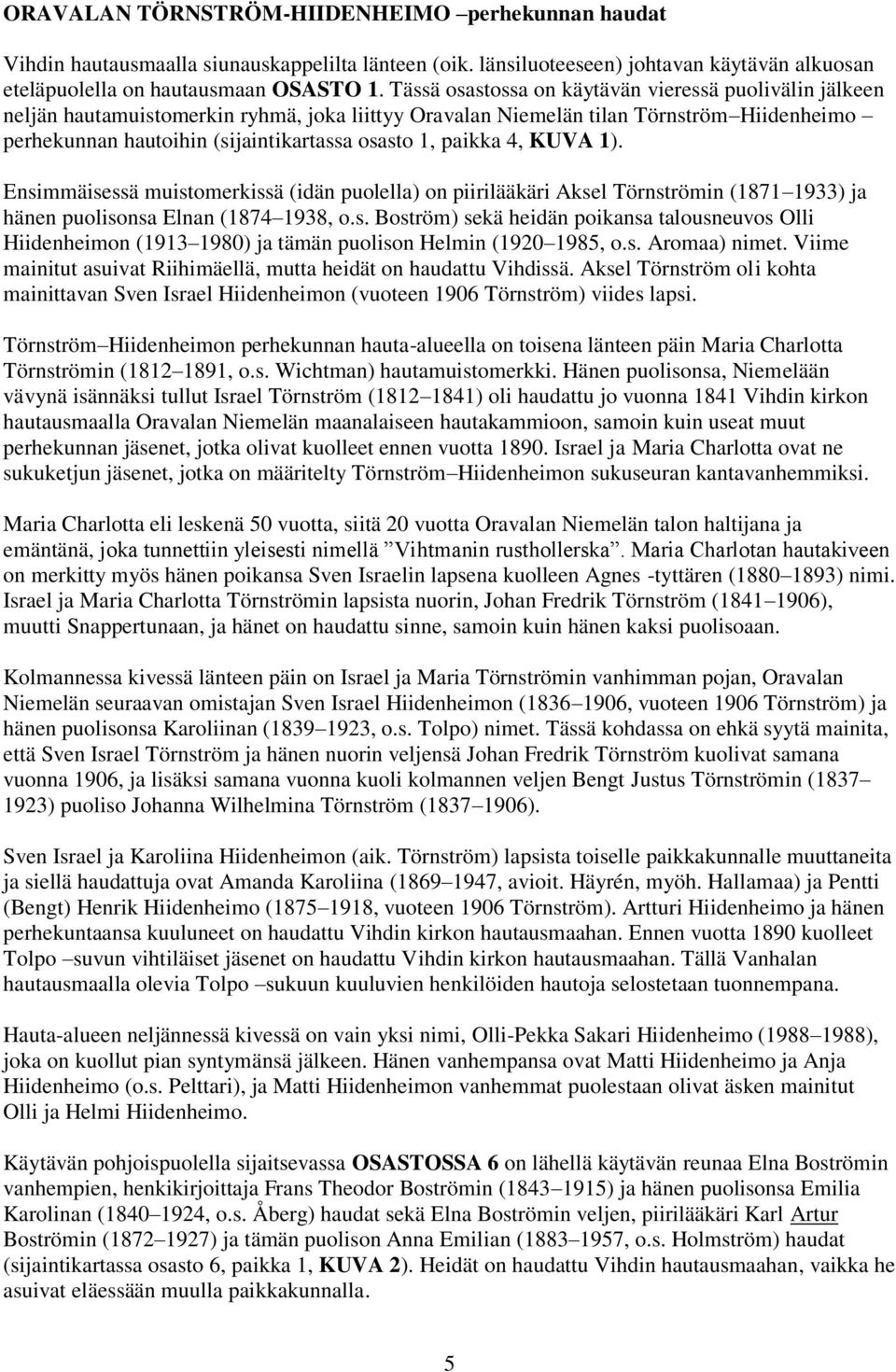 paikka 4, KUVA 1). Ensimmäisessä muistomerkissä (idän puolella) on piirilääkäri Aksel Törnströmin (1871 1933) ja hänen puolisonsa Elnan (1874 1938, o.s. Boström) sekä heidän poikansa talousneuvos Olli Hiidenheimon (1913 1980) ja tämän puolison Helmin (1920 1985, o.