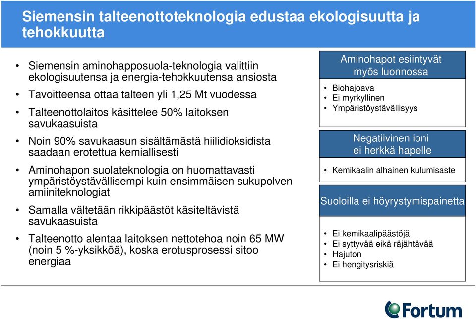 ympäristöystävällisempi kuin ensimmäisen sukupolven amiiniteknologiat Samalla vältetään rikkipäästöt käsiteltävistä savukaasuista Talteenotto alentaa laitoksen nettotehoa noin 65 MW (noin 5