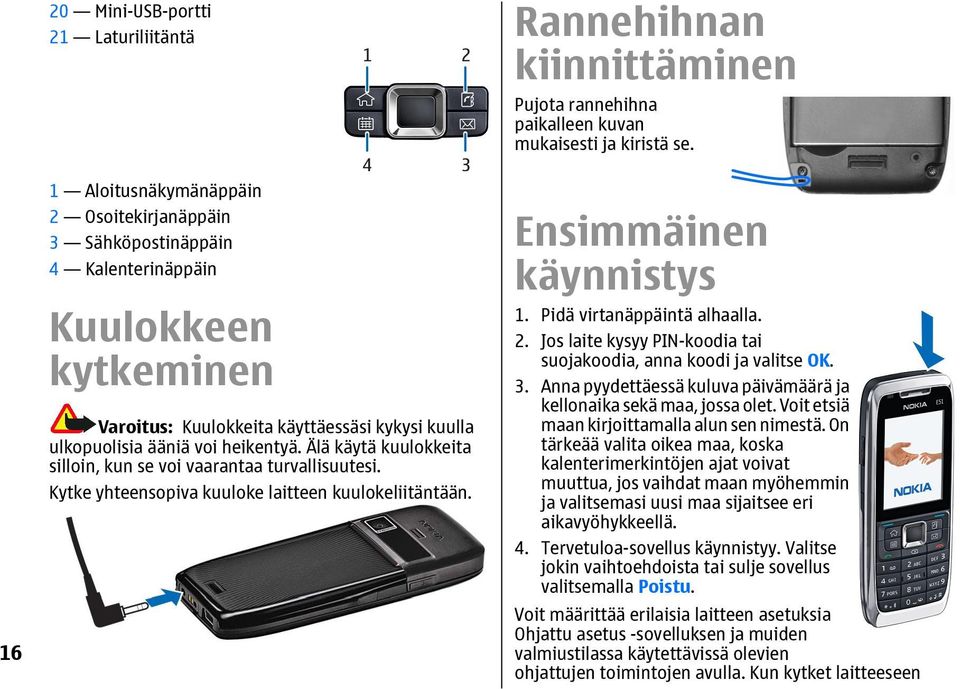 Älä käytä kuulokkeita silloin, kun se voi vaarantaa turvallisuutesi. Kytke yhteensopiva kuuloke laitteen kuulokeliitäntään. Ensimmäinen käynnistys 1. Pidä virtanäppäintä alhaalla. 2.