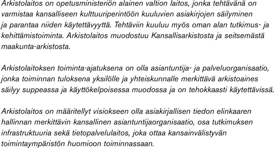 Arkistolaitoksen toiminta-ajatuksena on olla asiantuntija- ja palveluorganisaatio, jonka toiminnan tuloksena yksilölle ja yhteiskunnalle merkittävä arkistoaines säilyy suppeassa ja käyttökelpoisessa