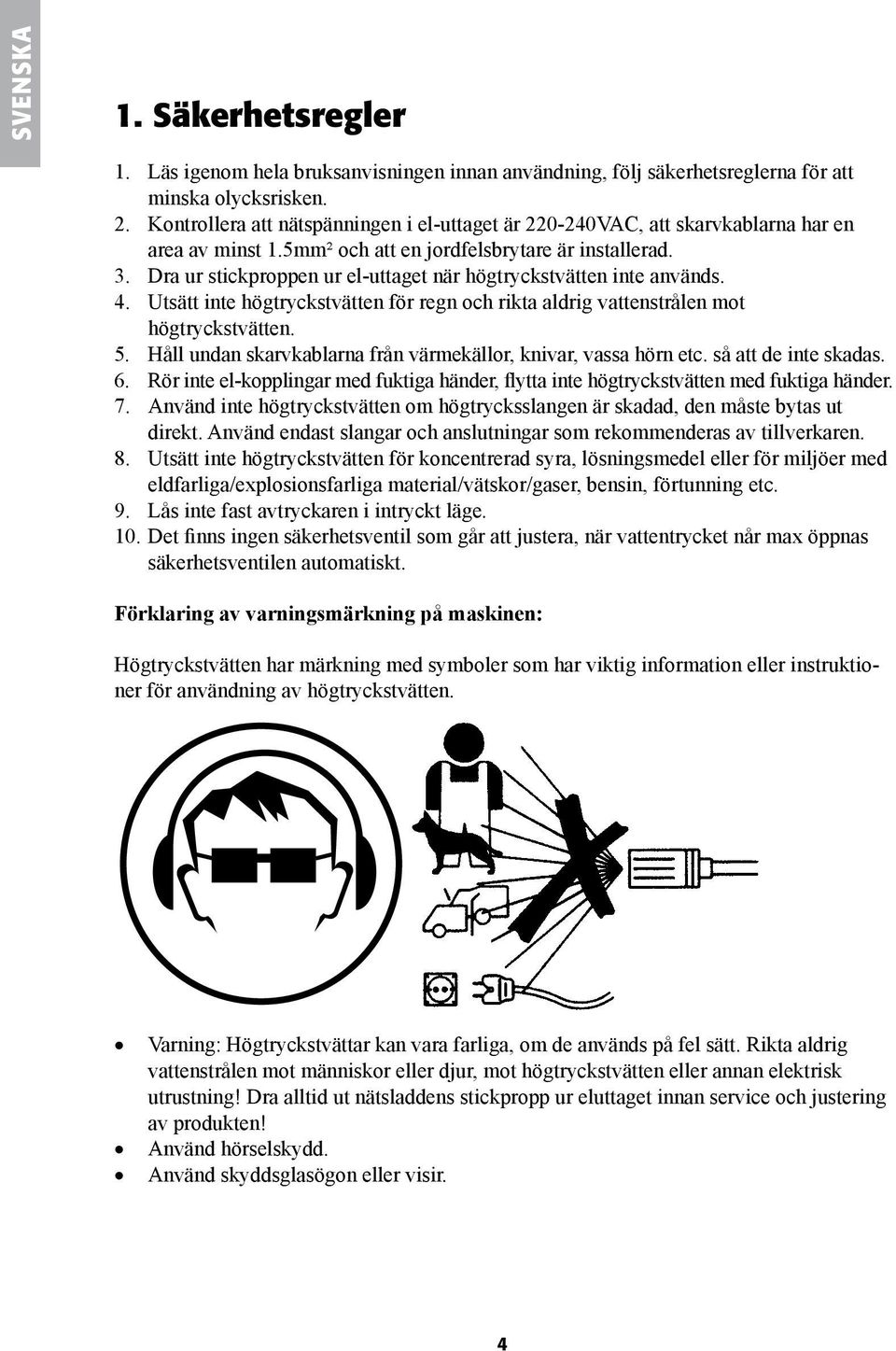 Dra ur stickproppen ur el-uttaget när högtryckstvätten inte används. 4. Utsätt inte högtryckstvätten för regn och rikta aldrig vattenstrålen mot högtryckstvätten. 5.