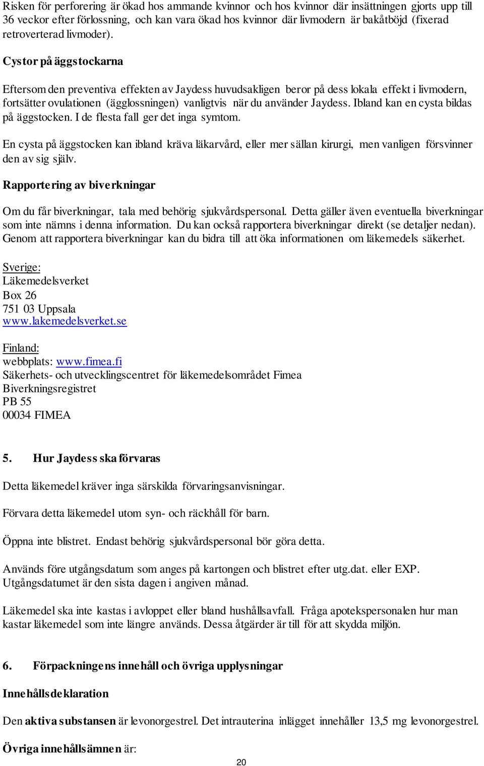 Cystor på äggstockarna Eftersom den preventiva effekten av Jaydess huvudsakligen beror på dess lokala effekt i livmodern, fortsätter ovulationen (ägglossningen) vanligtvis när du använder Jaydess.