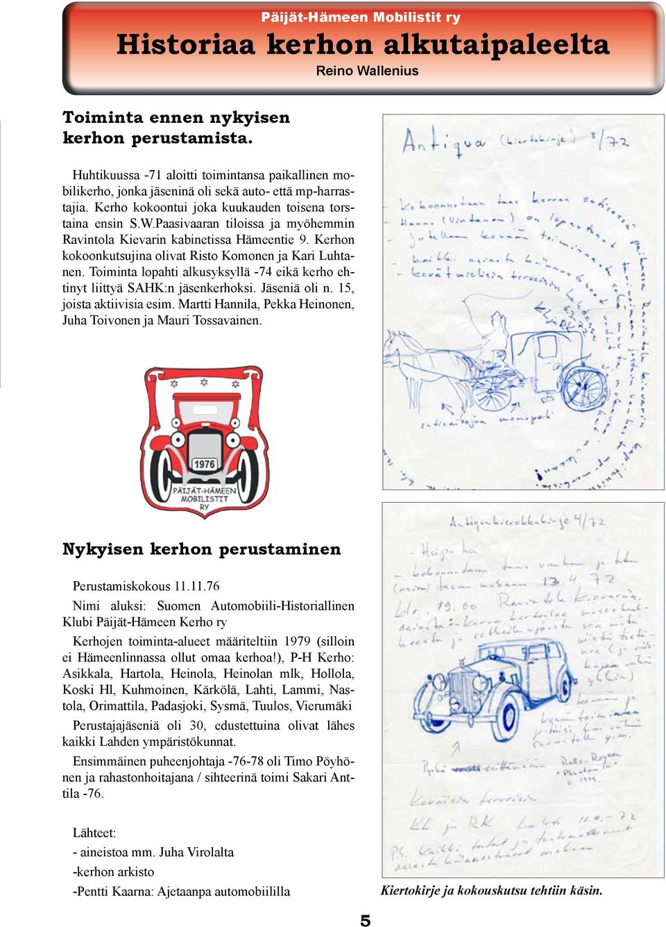 Paasivaaran tiloissa ja myöhemmin Ravintola Kievarin kabinetissa Hämeentie 9. Kerhon kokoonkutsujina olivat Risto Komonen ja Kari Luhtanen.